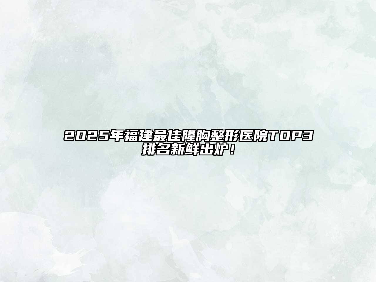 2025年福建最佳隆胸整形医院TOP3排名新鲜出炉！