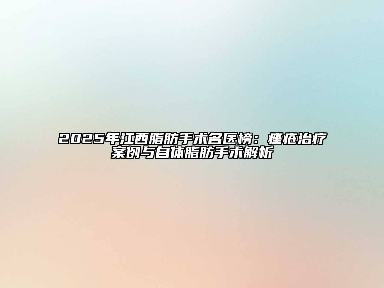 2025年江西脂肪手术名医榜：痤疮治疗案例与自体脂肪手术解析