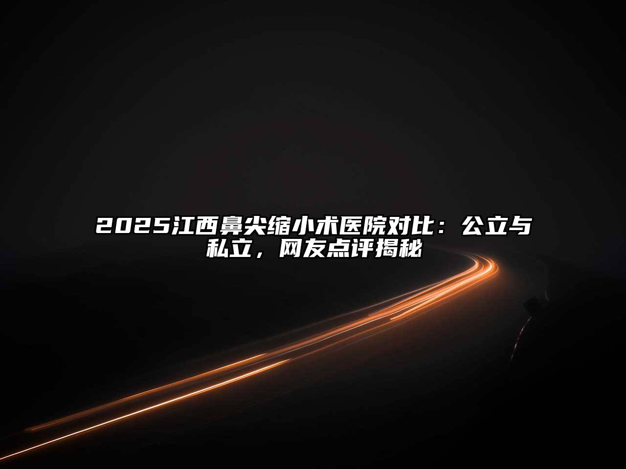 2025江西鼻尖缩小术医院对比：公立与私立，网友点评揭秘