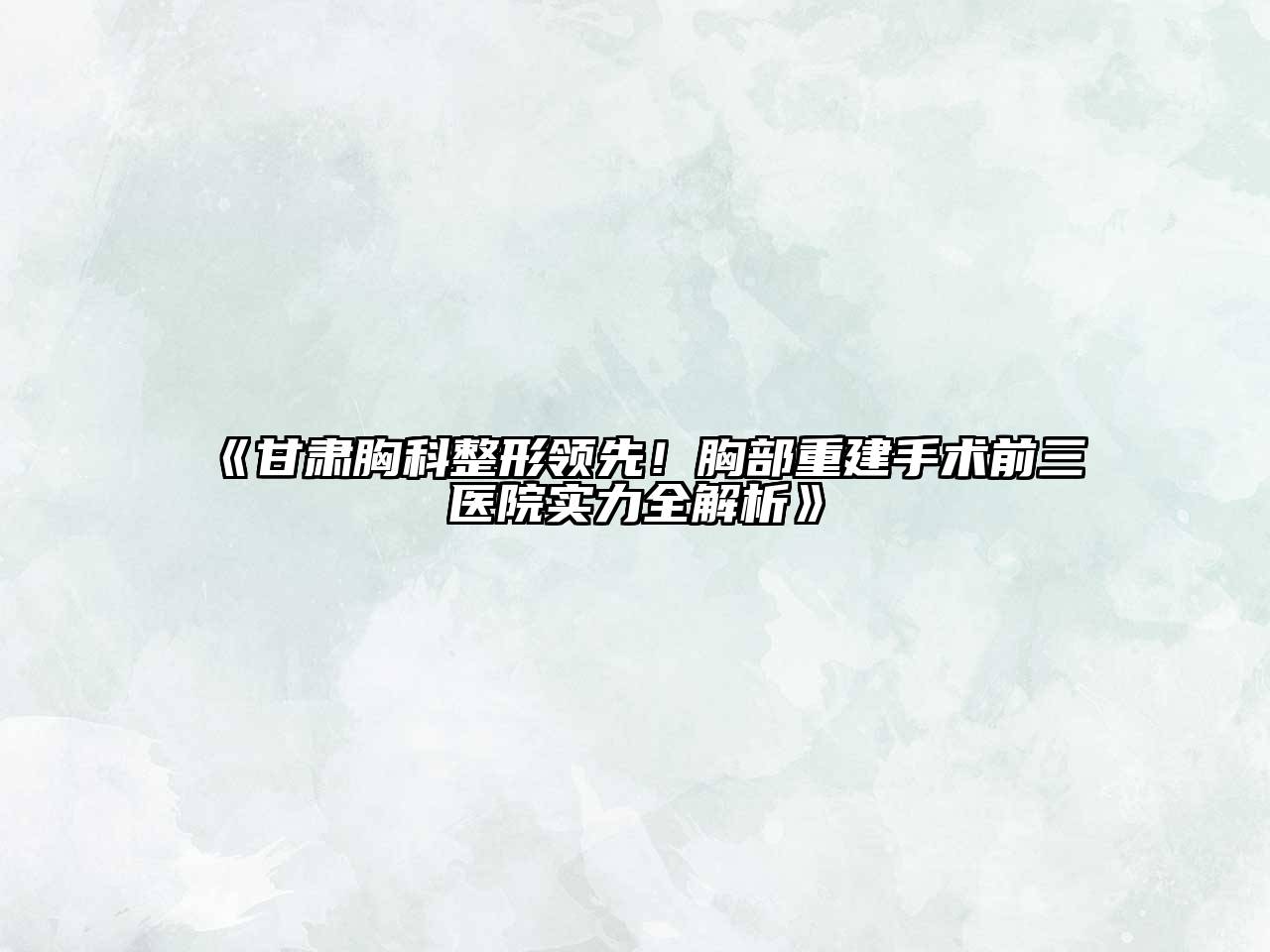《甘肃胸科整形领先！胸部重建手术前三医院实力全解析》