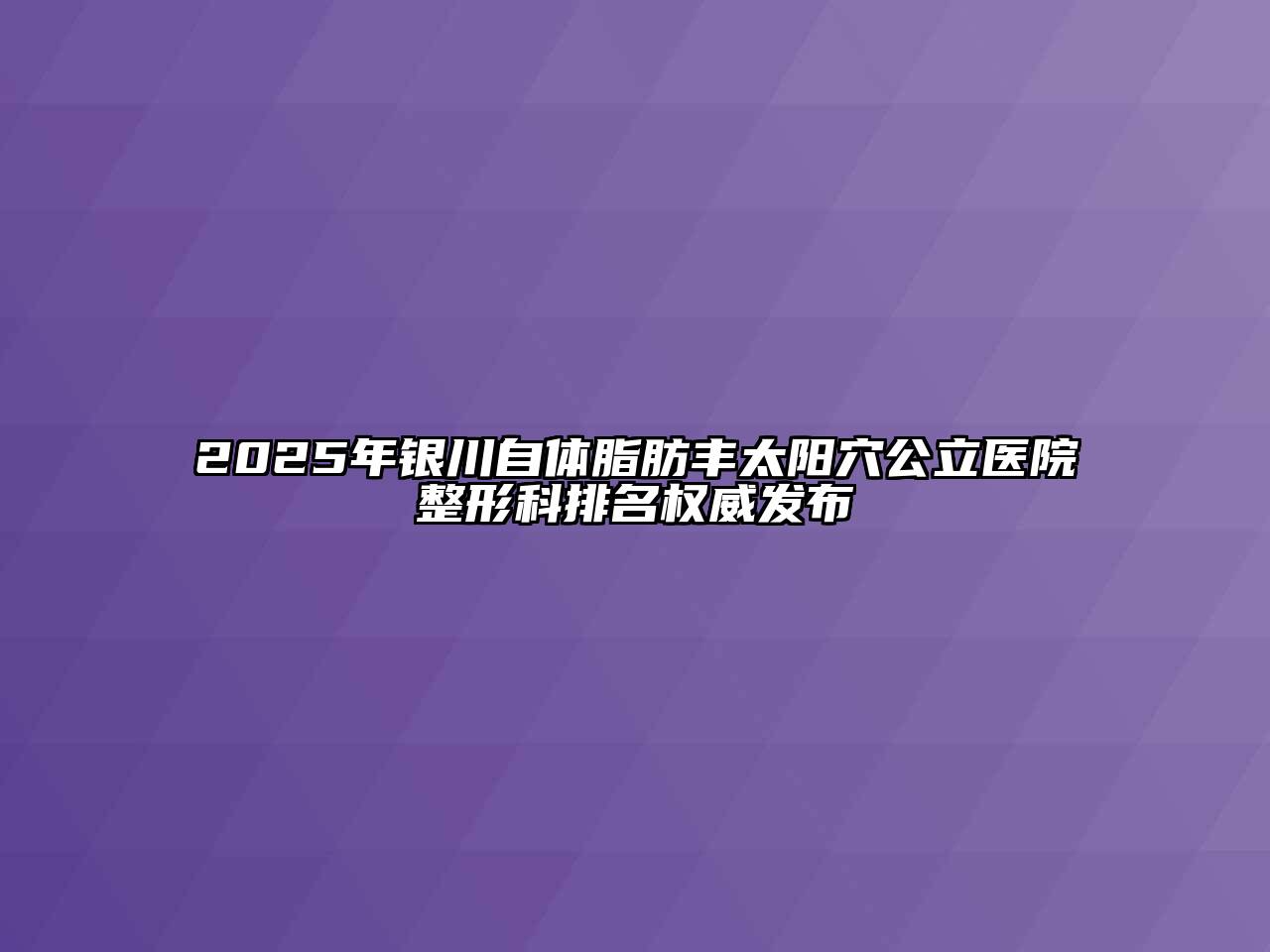 2025年银川自体脂肪丰太阳穴公立医院整形科排名权威发布