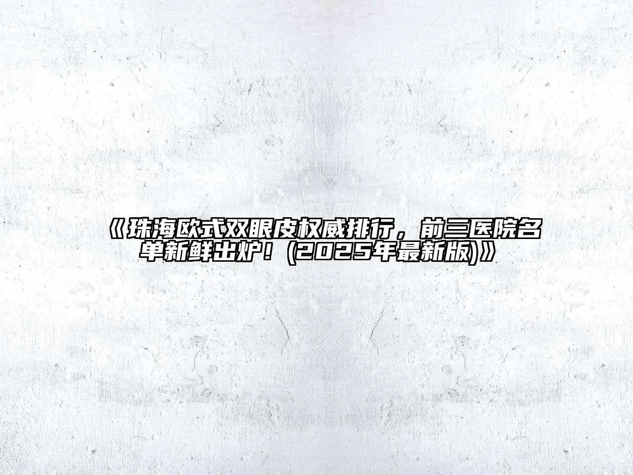 《珠海欧式双眼皮权威排行，前三医院名单新鲜出炉！(2025年最新版)》