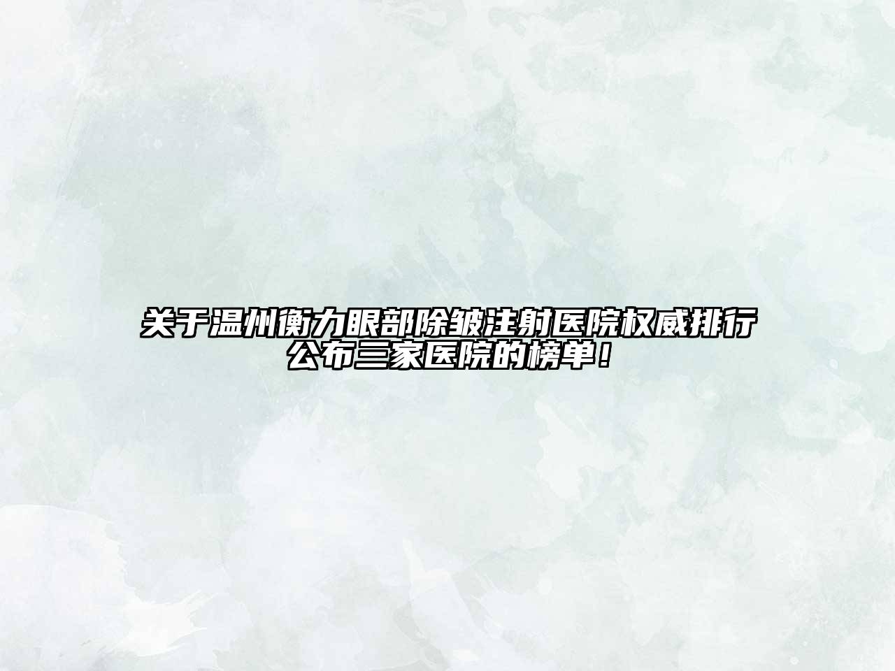 关于温州衡力眼部除皱注射医院权威排行公布三家医院的榜单！
