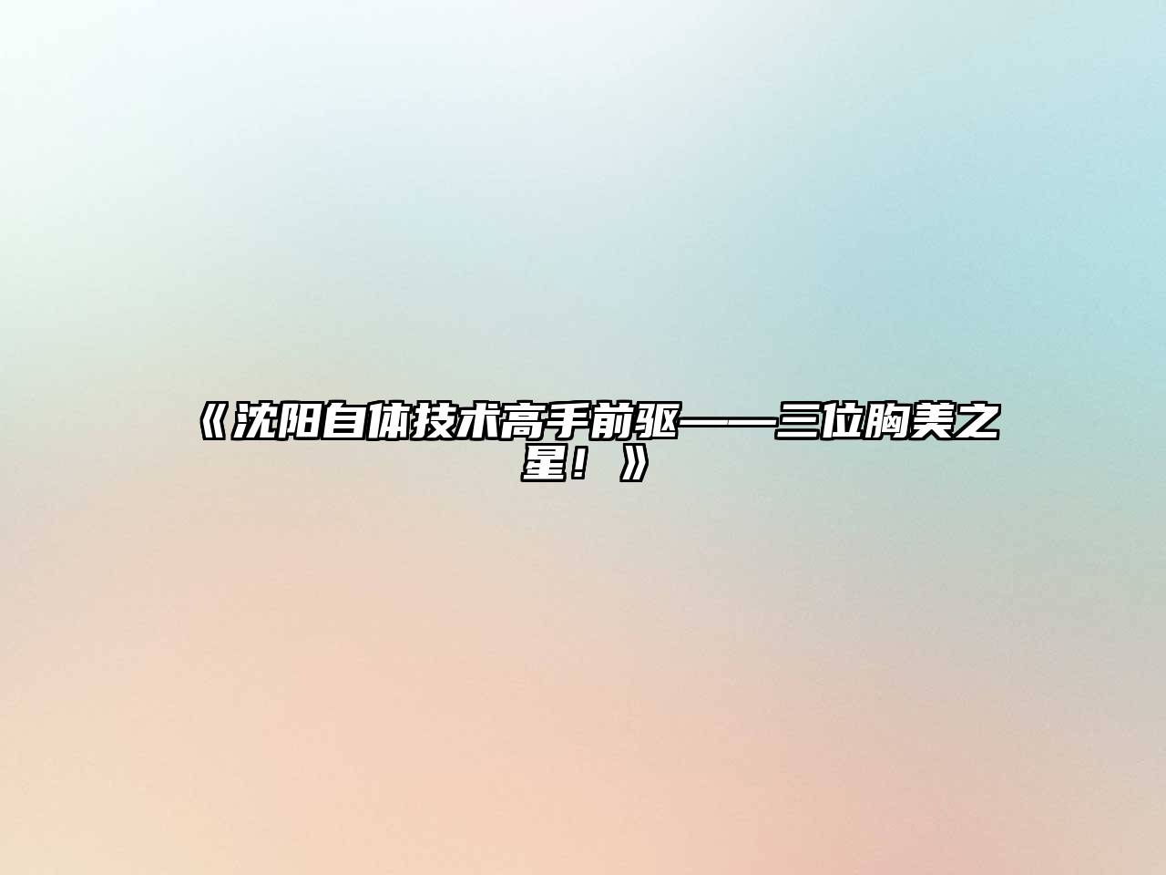 《沈阳自体技术高手前驱——三位胸美之星！》