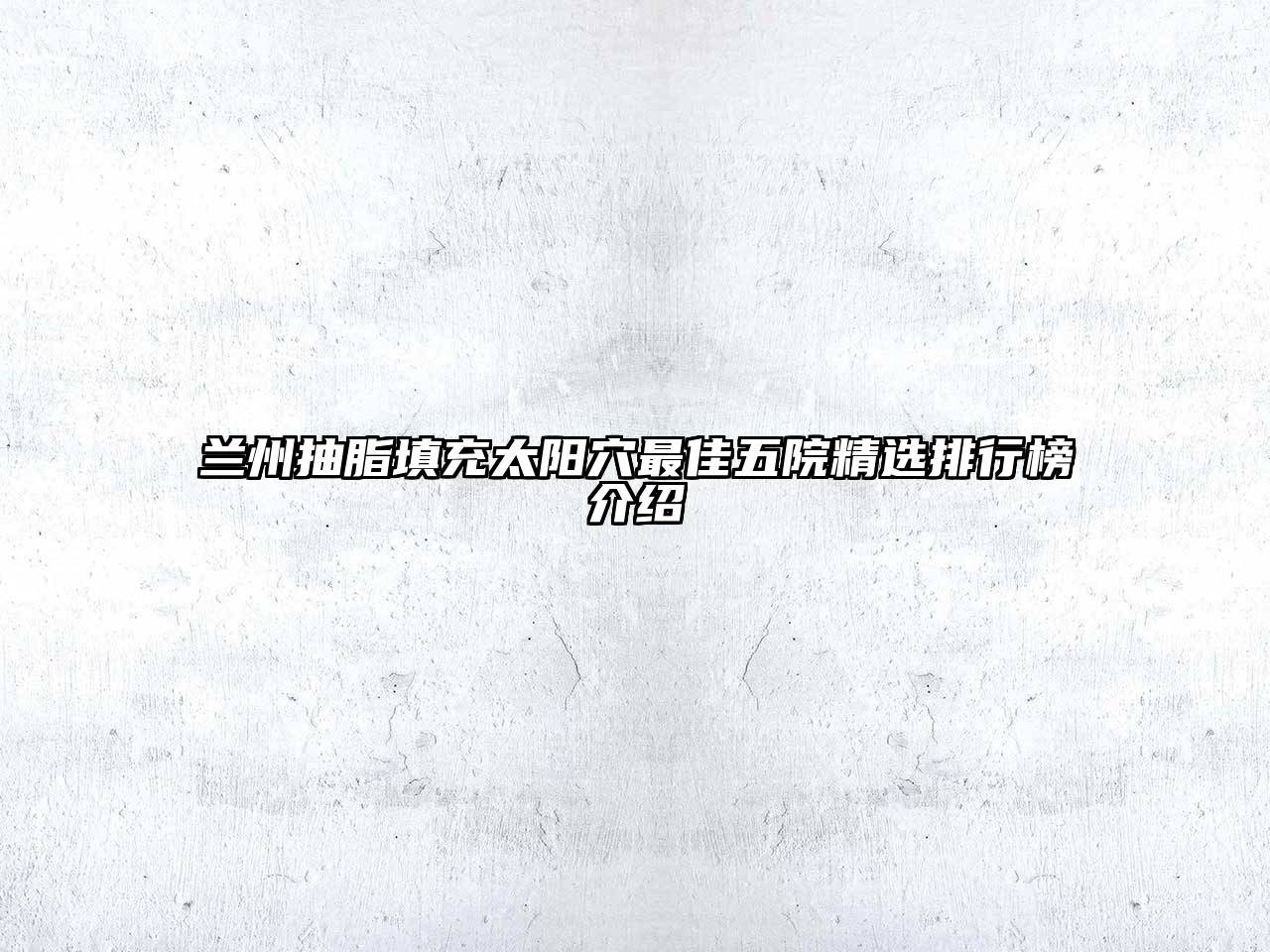 兰州抽脂填充太阳穴最佳五院精选排行榜介绍