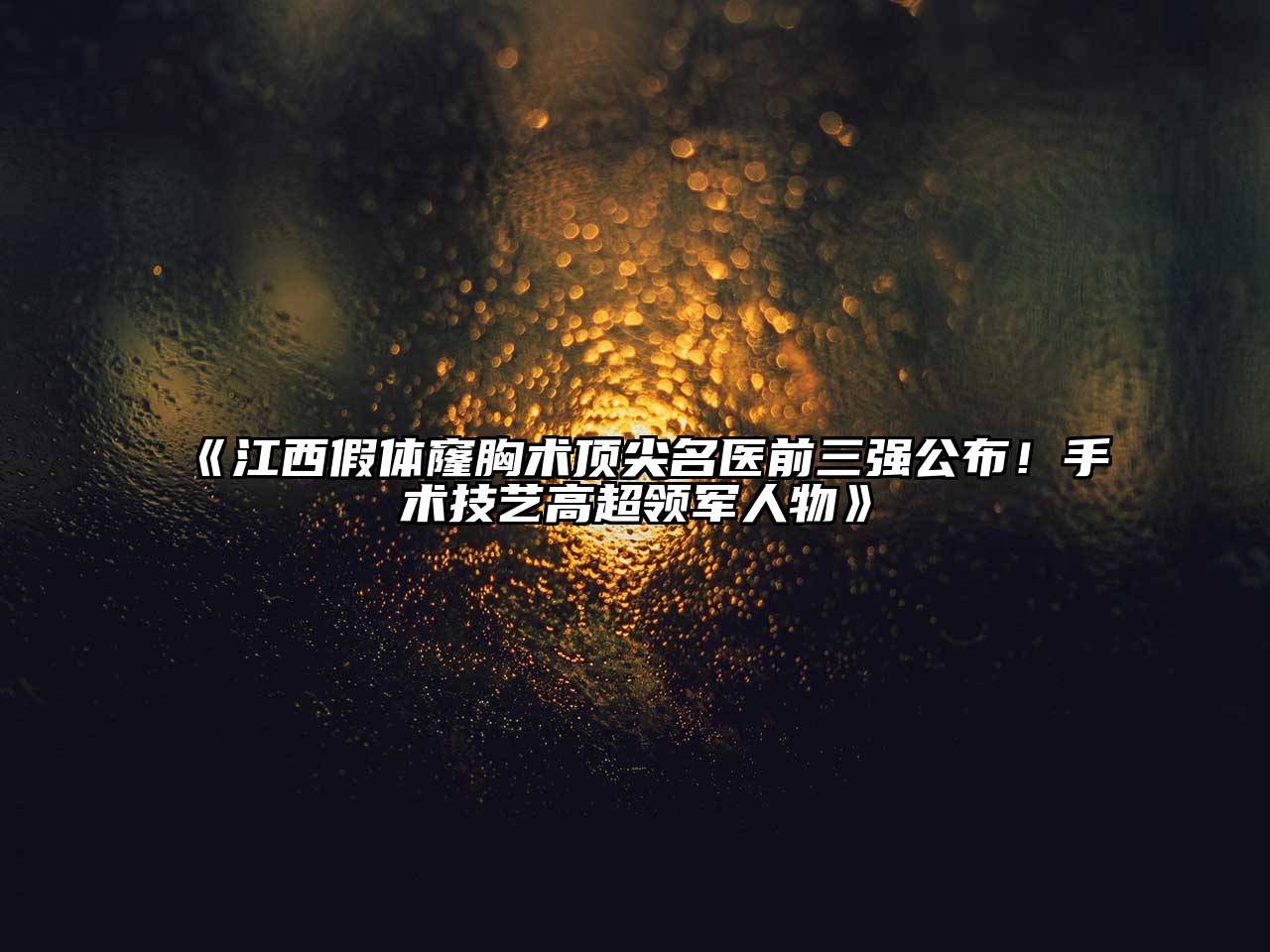 《江西假体窿胸术顶尖名医前三强公布！手术技艺高超领军人物》