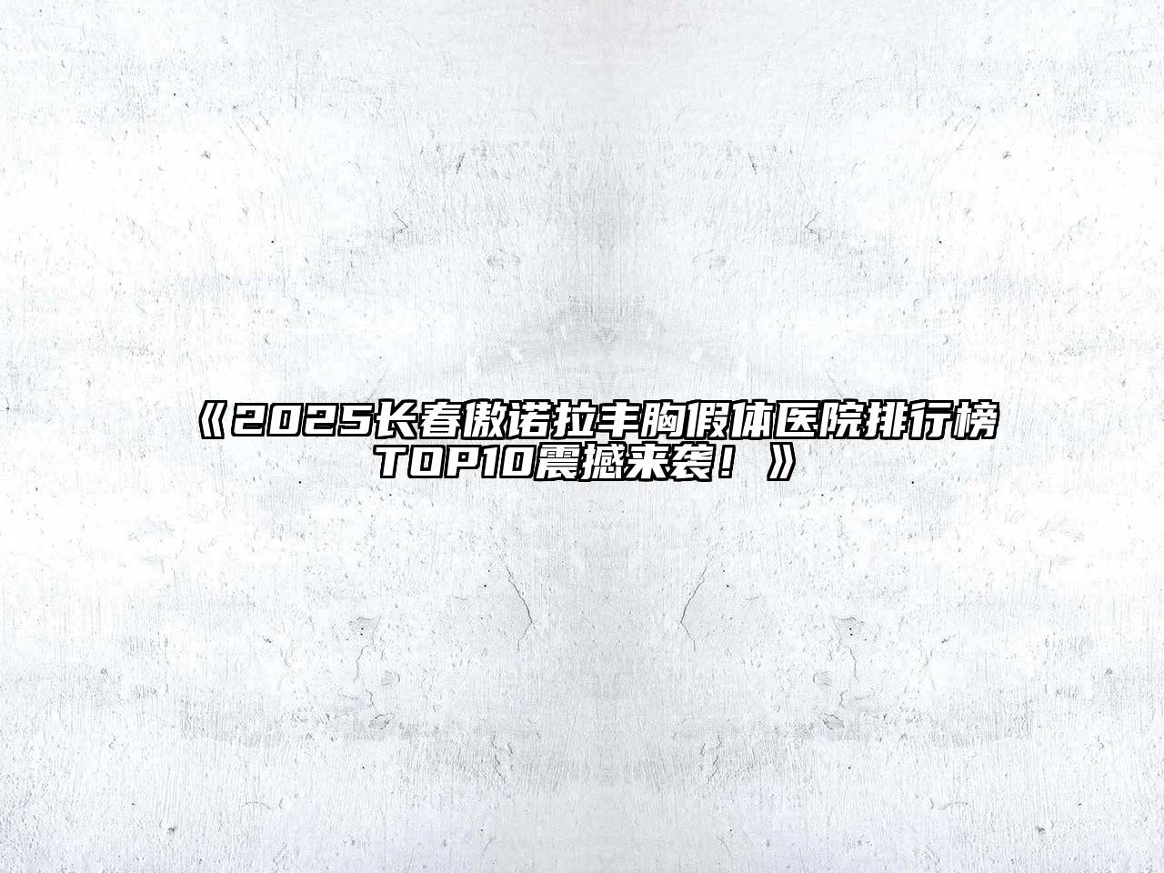 《2025长春傲诺拉丰胸假体医院排行榜TOP10震撼来袭！》