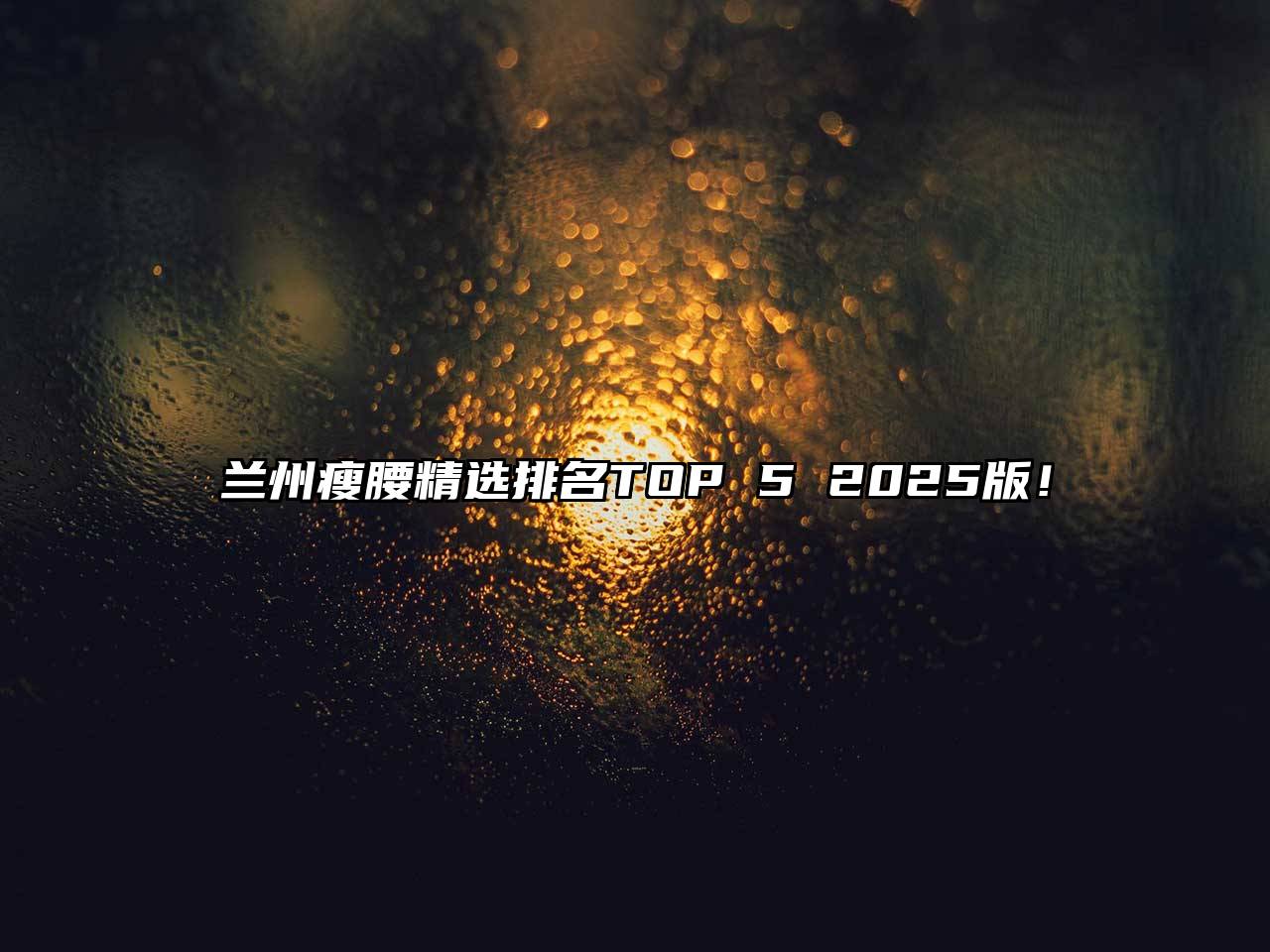 兰州瘦腰精选排名TOP 5 2025版！