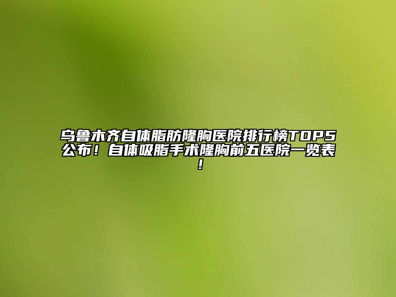乌鲁木齐自体脂肪隆胸医院排行榜TOP5公布！自体吸脂手术隆胸前五医院一览表！