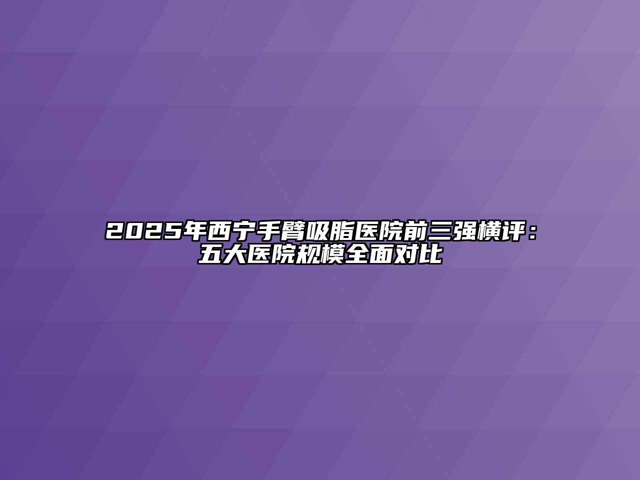 2025年西宁手臂吸脂医院前三强横评：五大医院规模全面对比