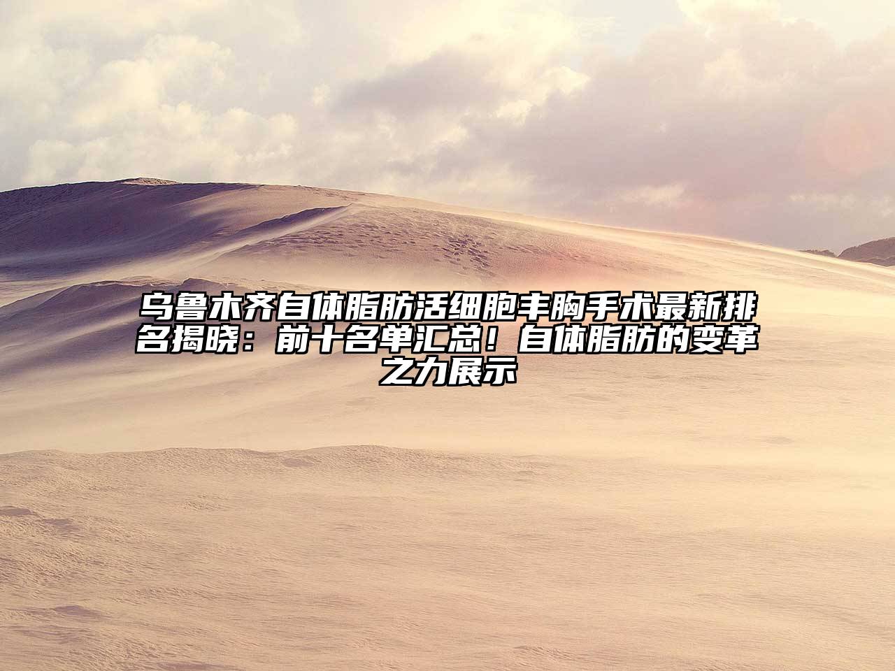 乌鲁木齐自体脂肪活细胞丰胸手术最新排名揭晓：前十名单汇总！自体脂肪的变革之力展示
