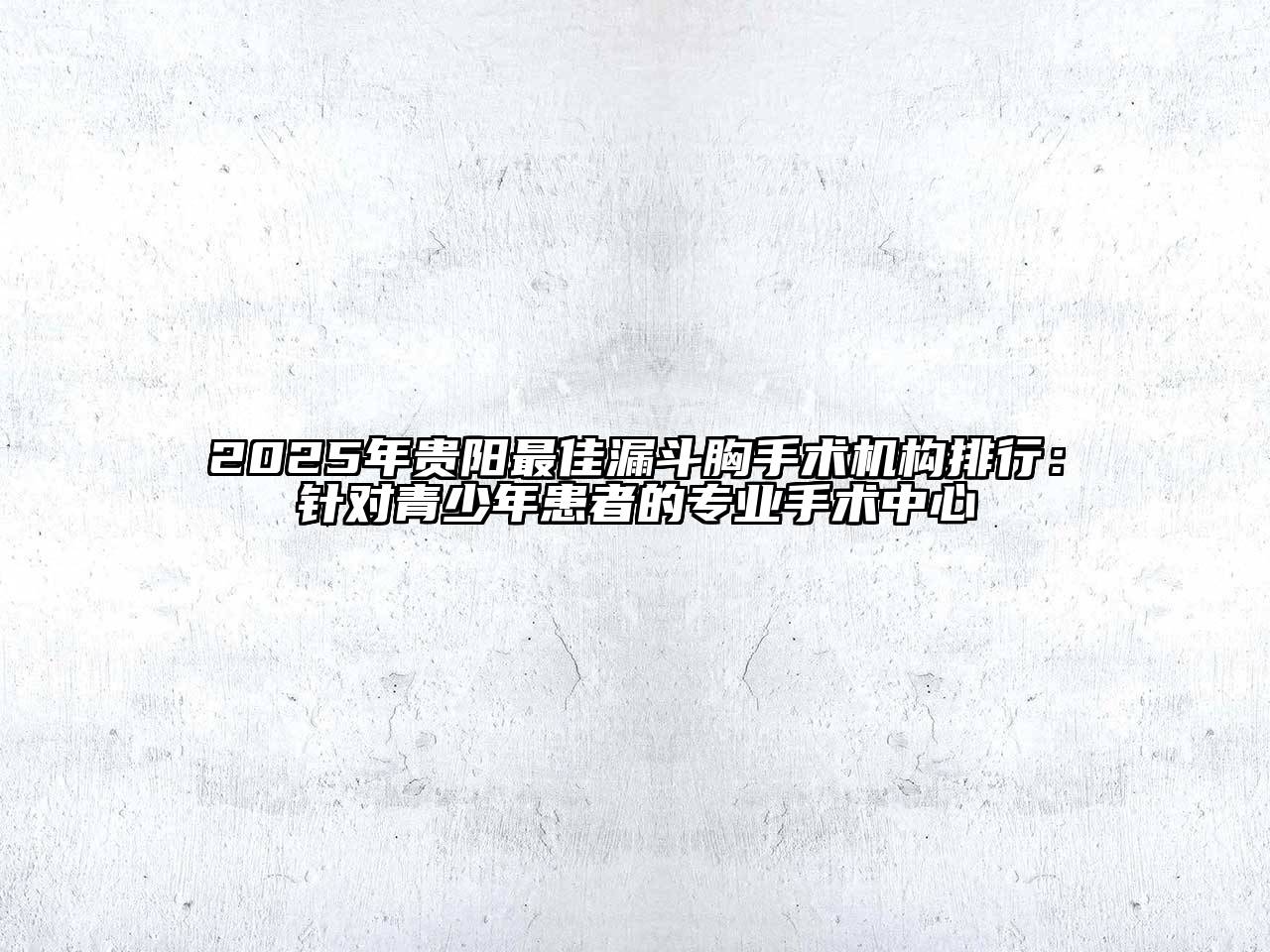 2025年贵阳最佳漏斗胸手术机构排行：针对青少年患者的专业手术中心