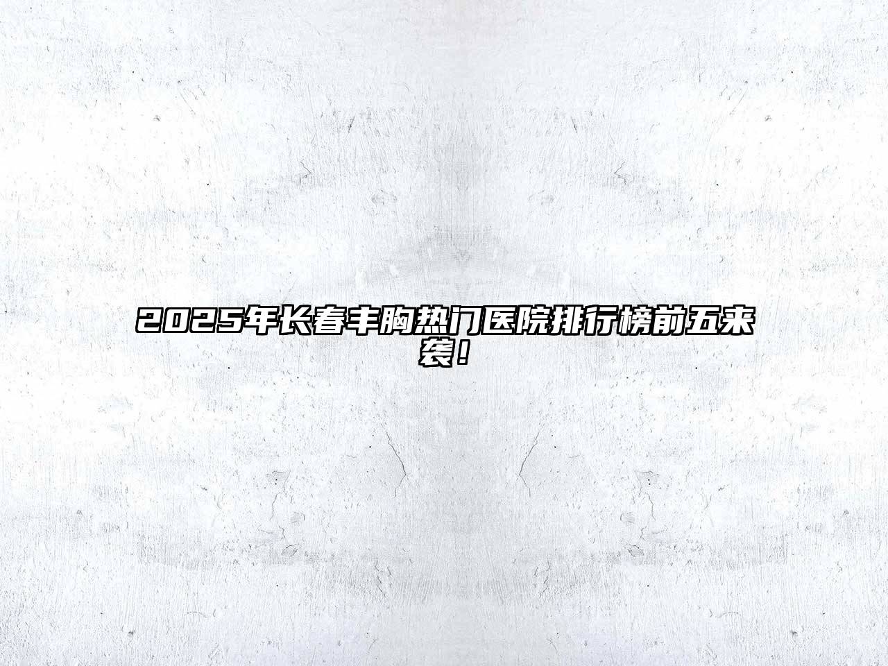 2025年长春丰胸热门医院排行榜前五来袭！