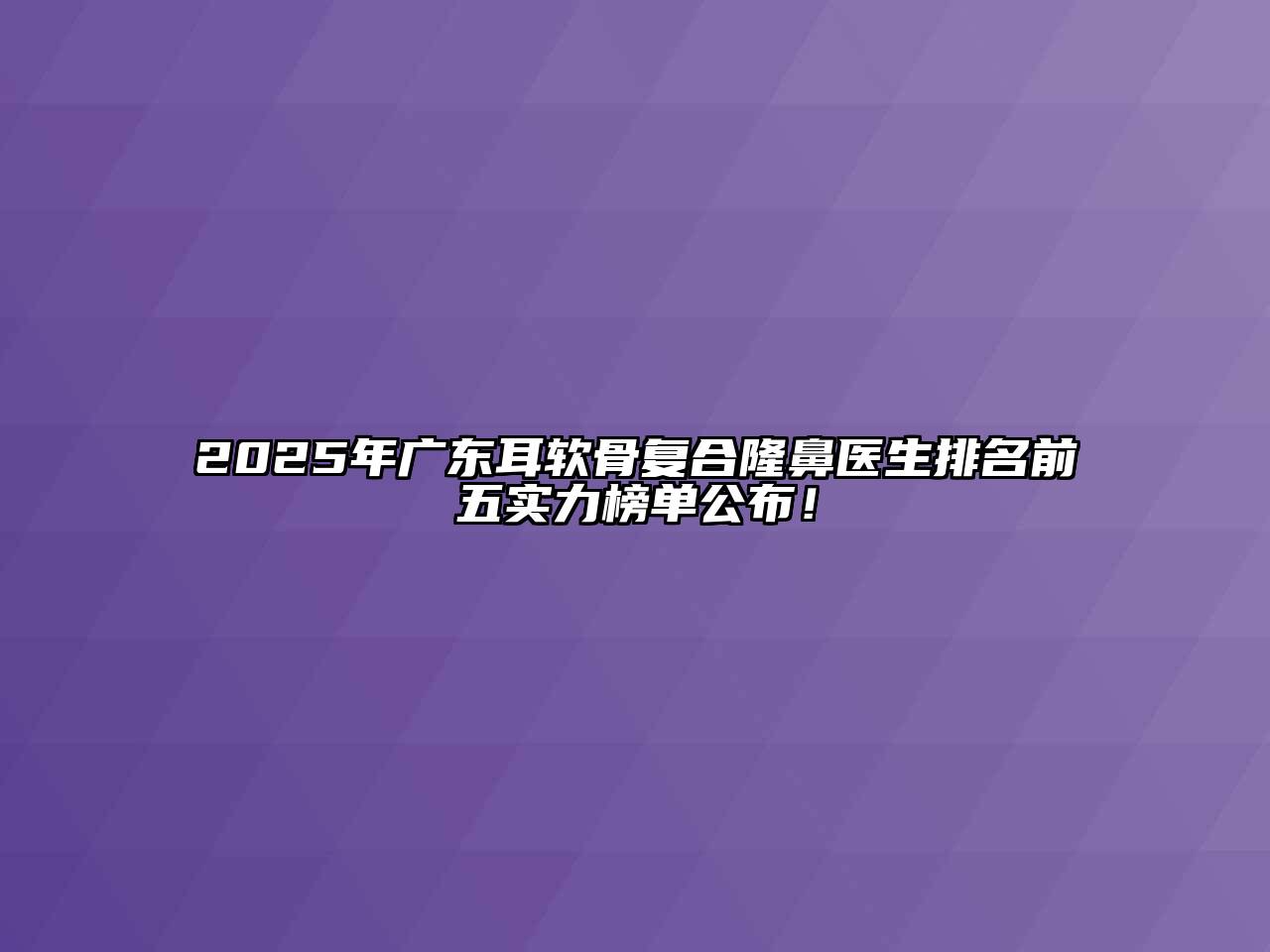 2025年广东耳软骨复合隆鼻医生排名前五实力榜单公布！