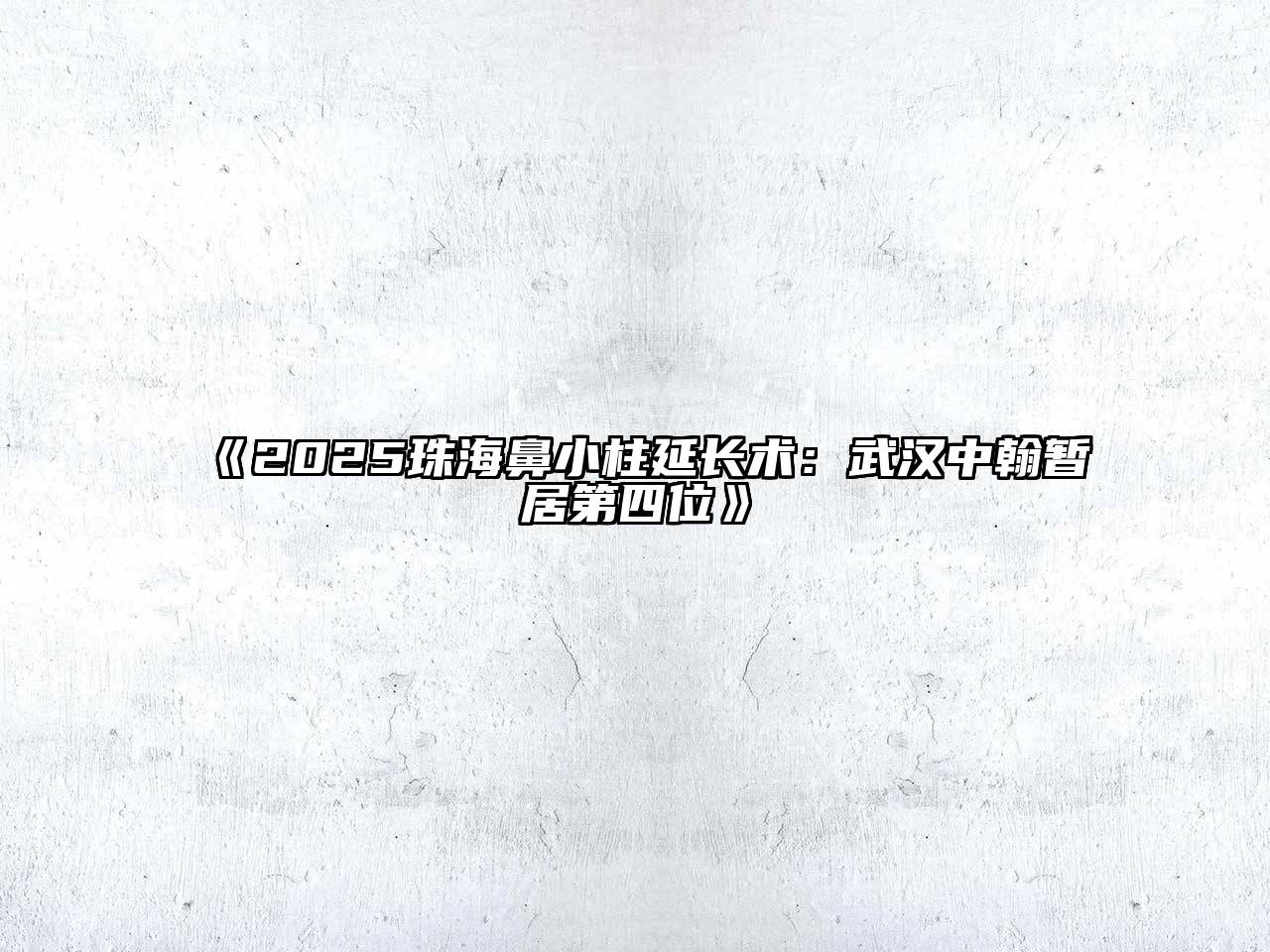《2025珠海鼻小柱延长术：武汉中翰暂居第四位》