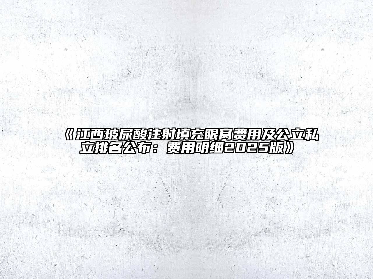 《江西玻尿酸注射填充眼窝费用及公立私立排名公布：费用明细2025版》