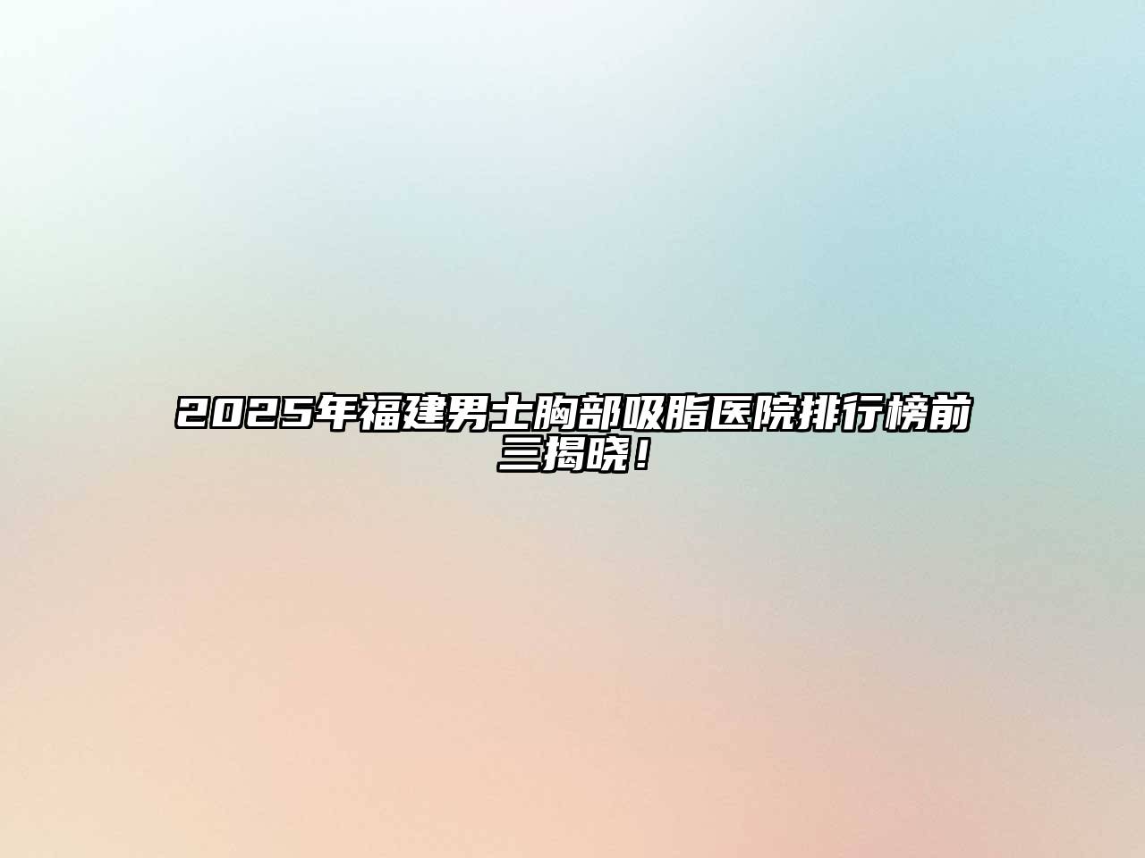2025年福建男士胸部吸脂医院排行榜前三揭晓！