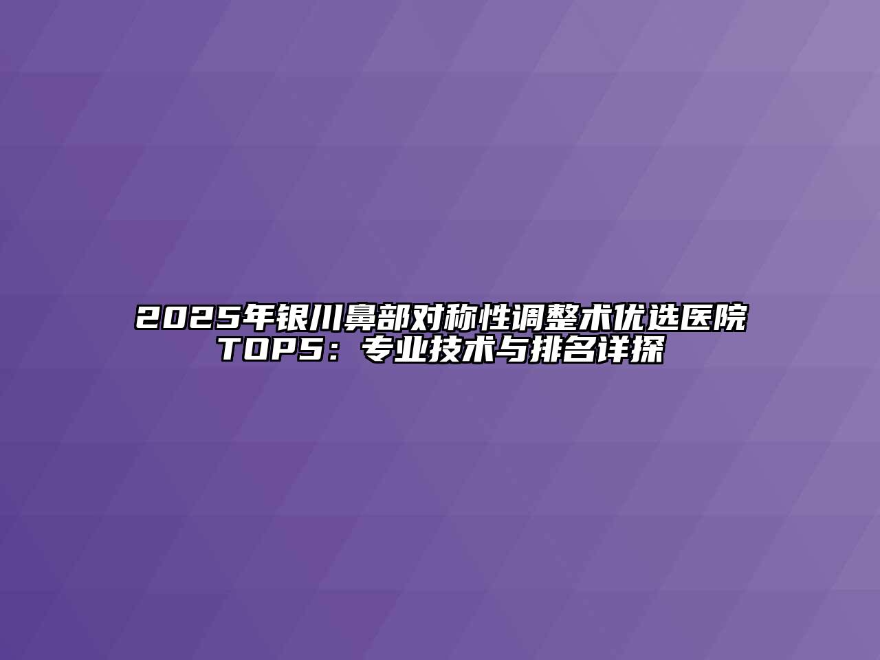 2025年银川鼻部对称性调整术优选医院TOP5：专业技术与排名详探
