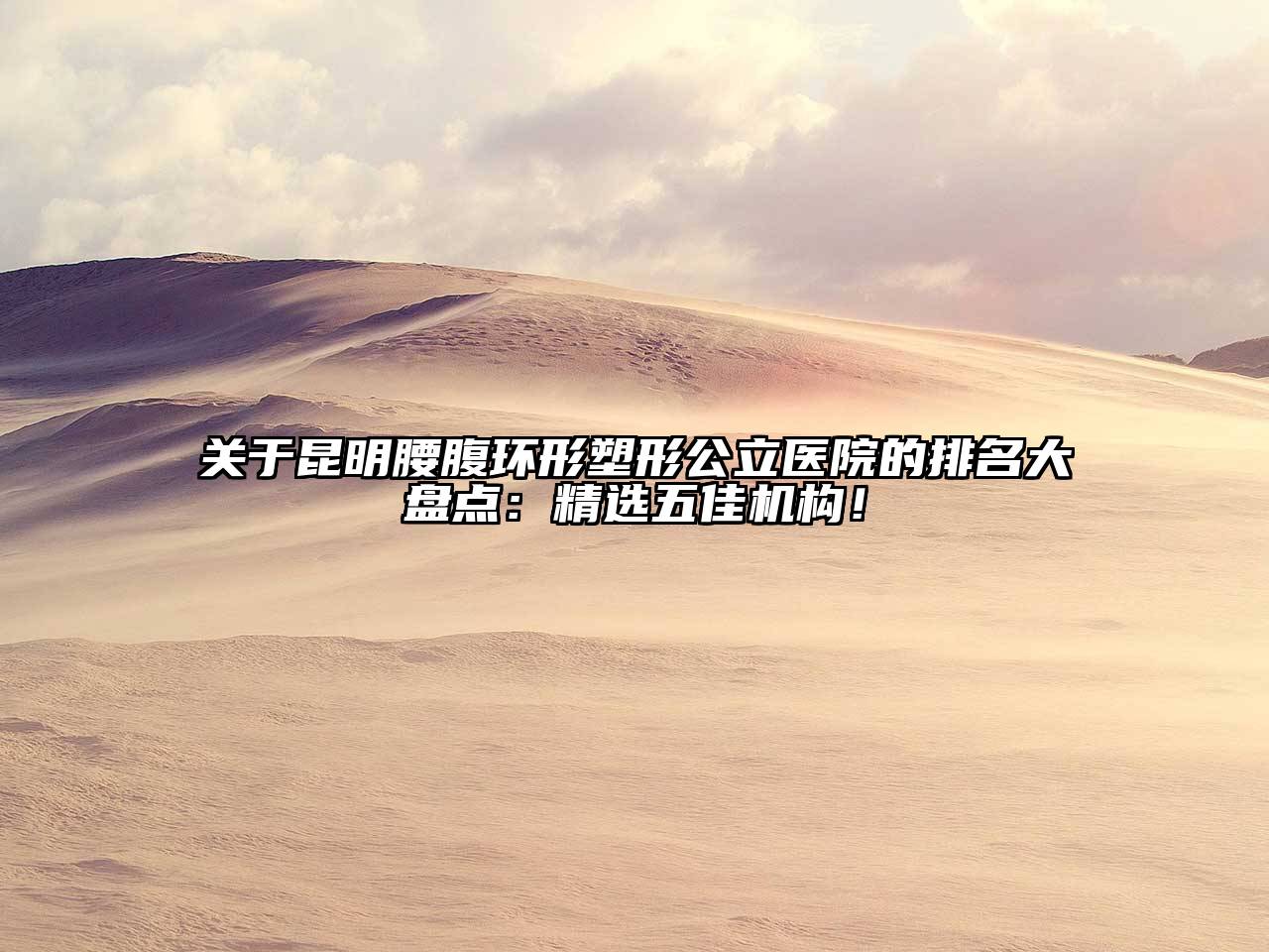 关于昆明腰腹环形塑形公立医院的排名大盘点：精选五佳机构！