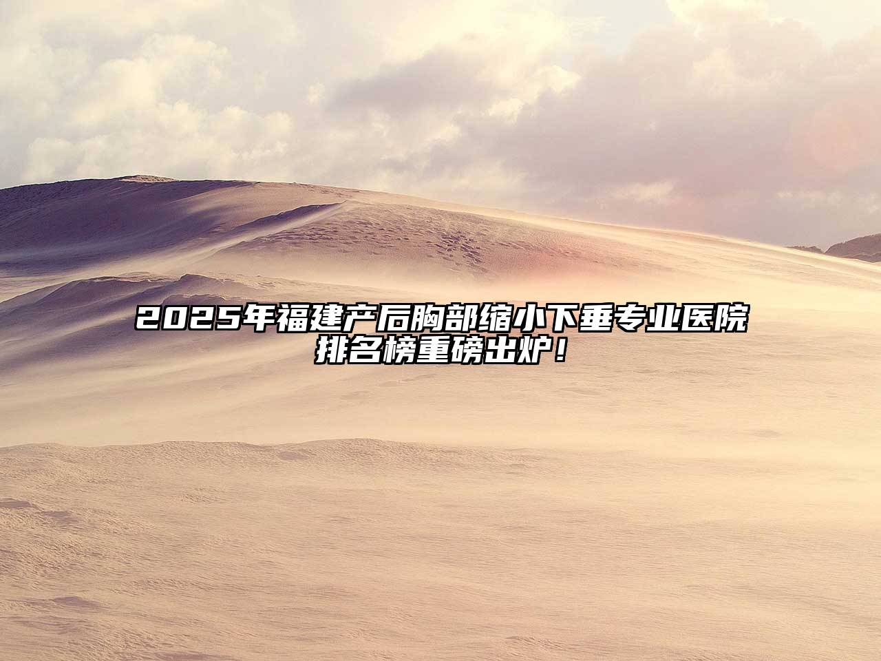 2025年福建产后胸部缩小下垂专业医院排名榜重磅出炉！