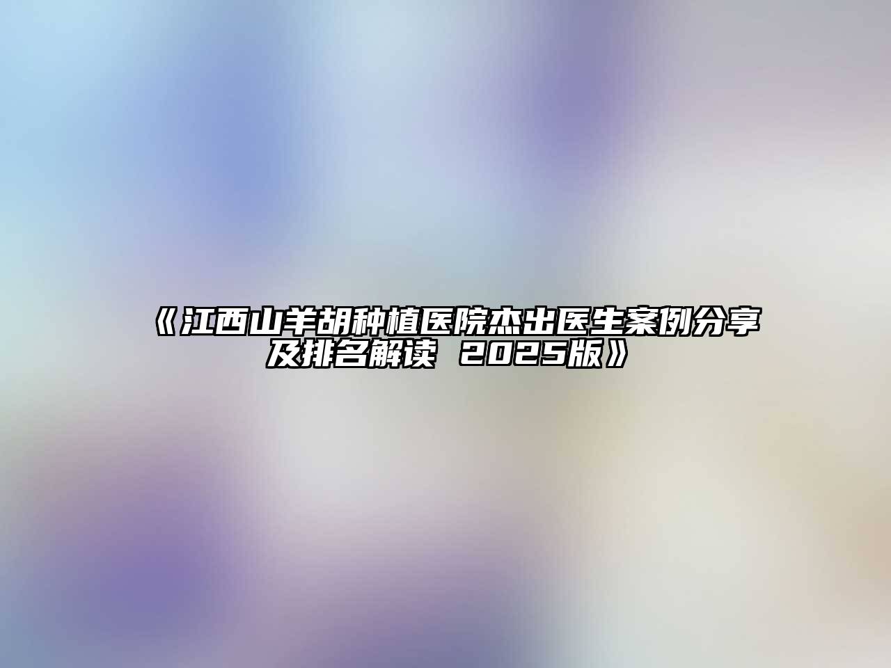 《江西山羊胡种植医院杰出医生案例分享及排名解读 2025版》