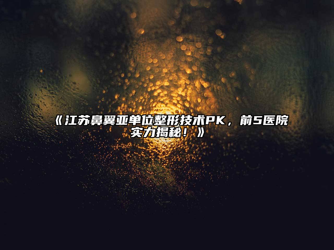 《江苏鼻翼亚单位整形技术PK，前5医院实力揭秘！》