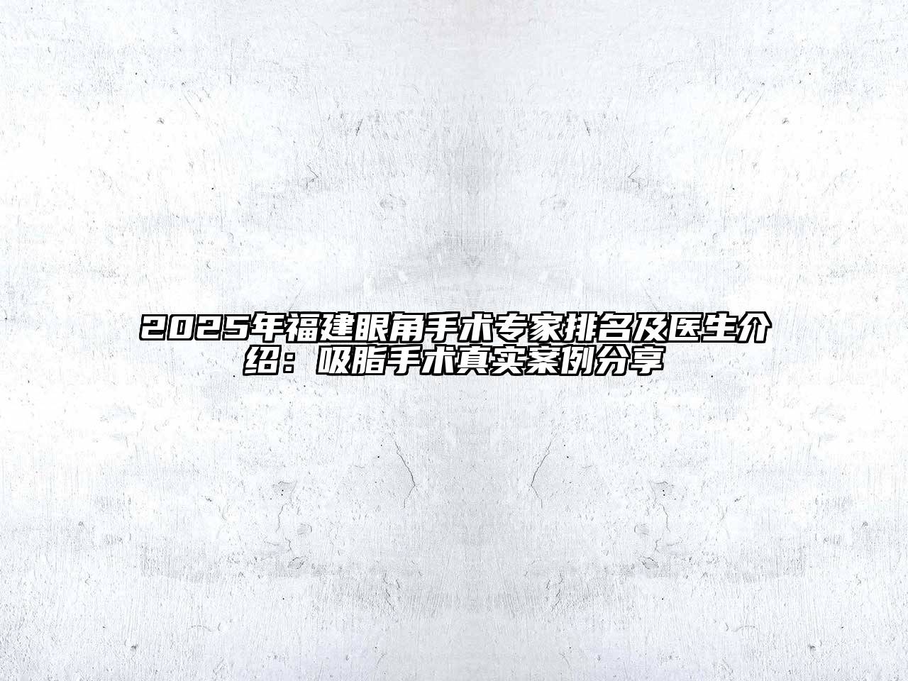 2025年福建眼角手术专家排名及医生介绍：吸脂手术真实案例分享