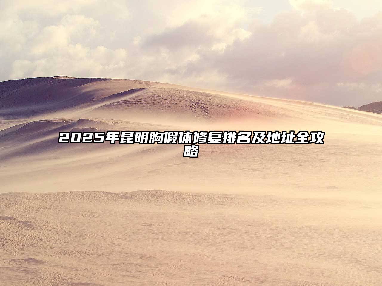2025年昆明胸假体修复排名及地址全攻略