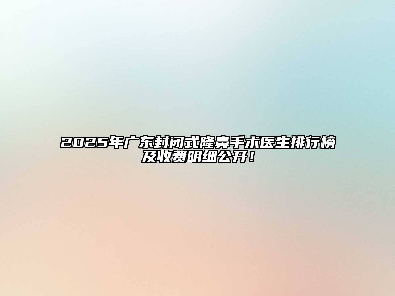 2025年广东封闭式隆鼻手术医生排行榜及收费明细公开！