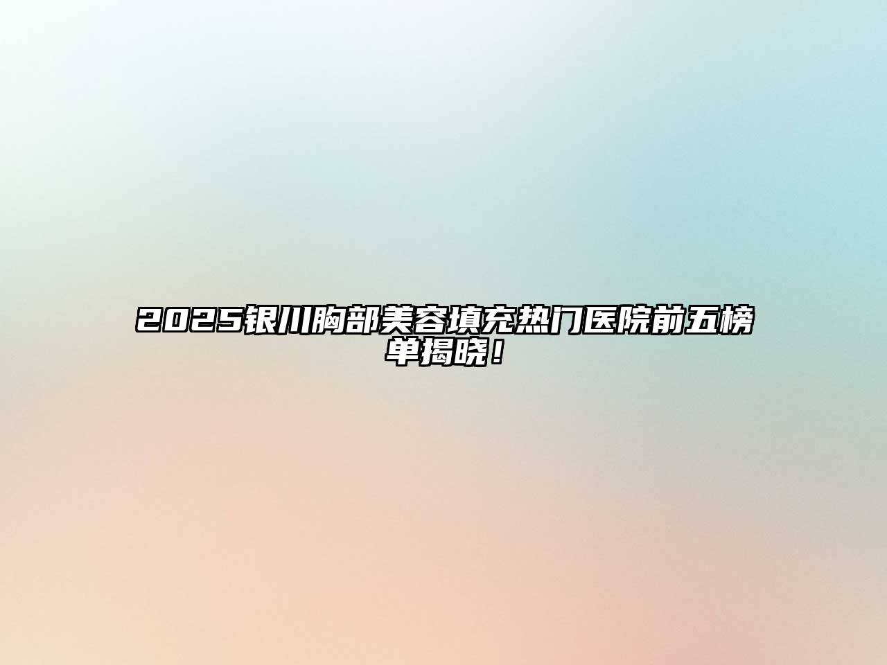 2025银川胸部美容填充热门医院前五榜单揭晓！