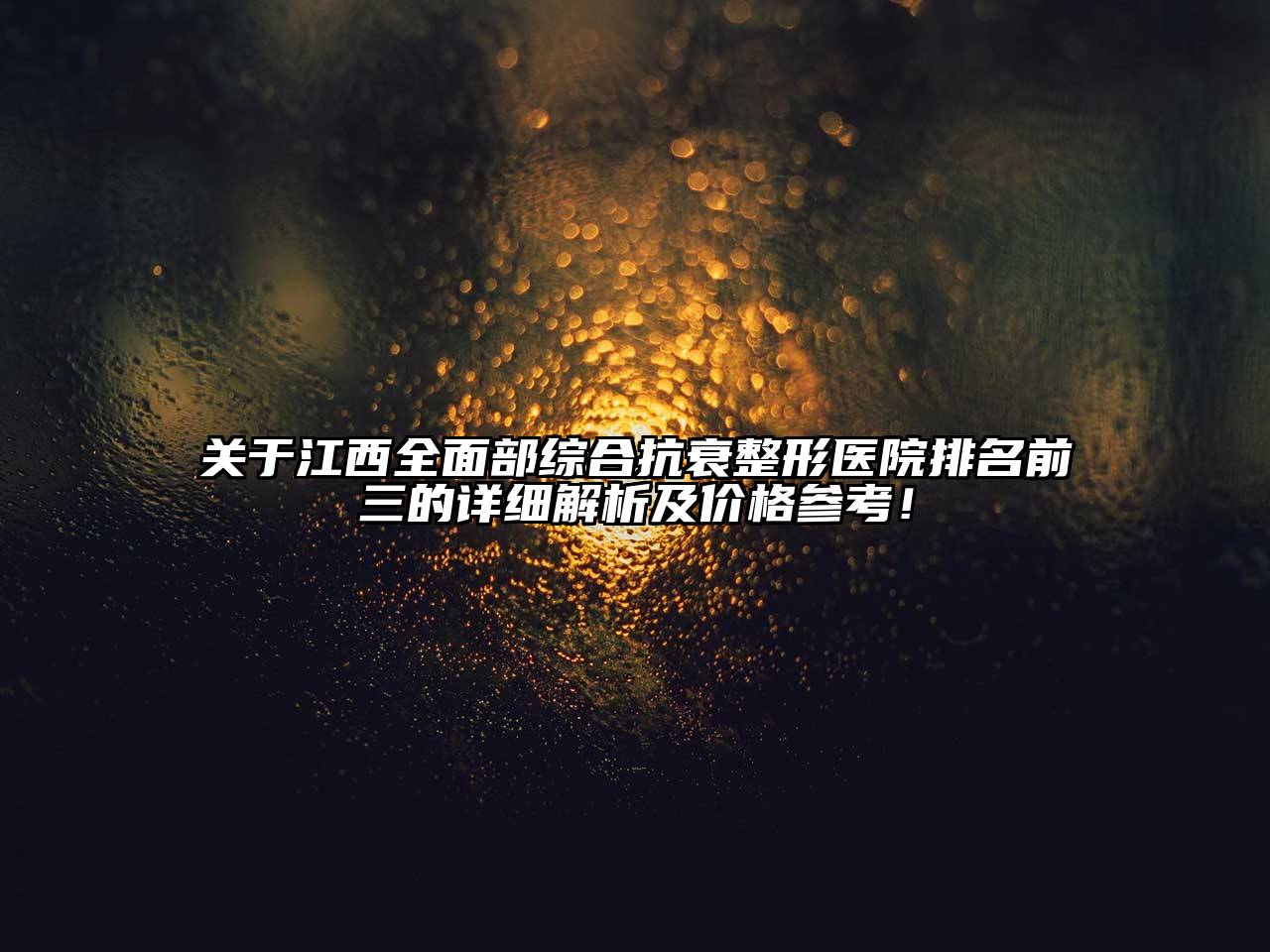 关于江西全面部综合抗衰整形医院排名前三的详细解析及价格参考！