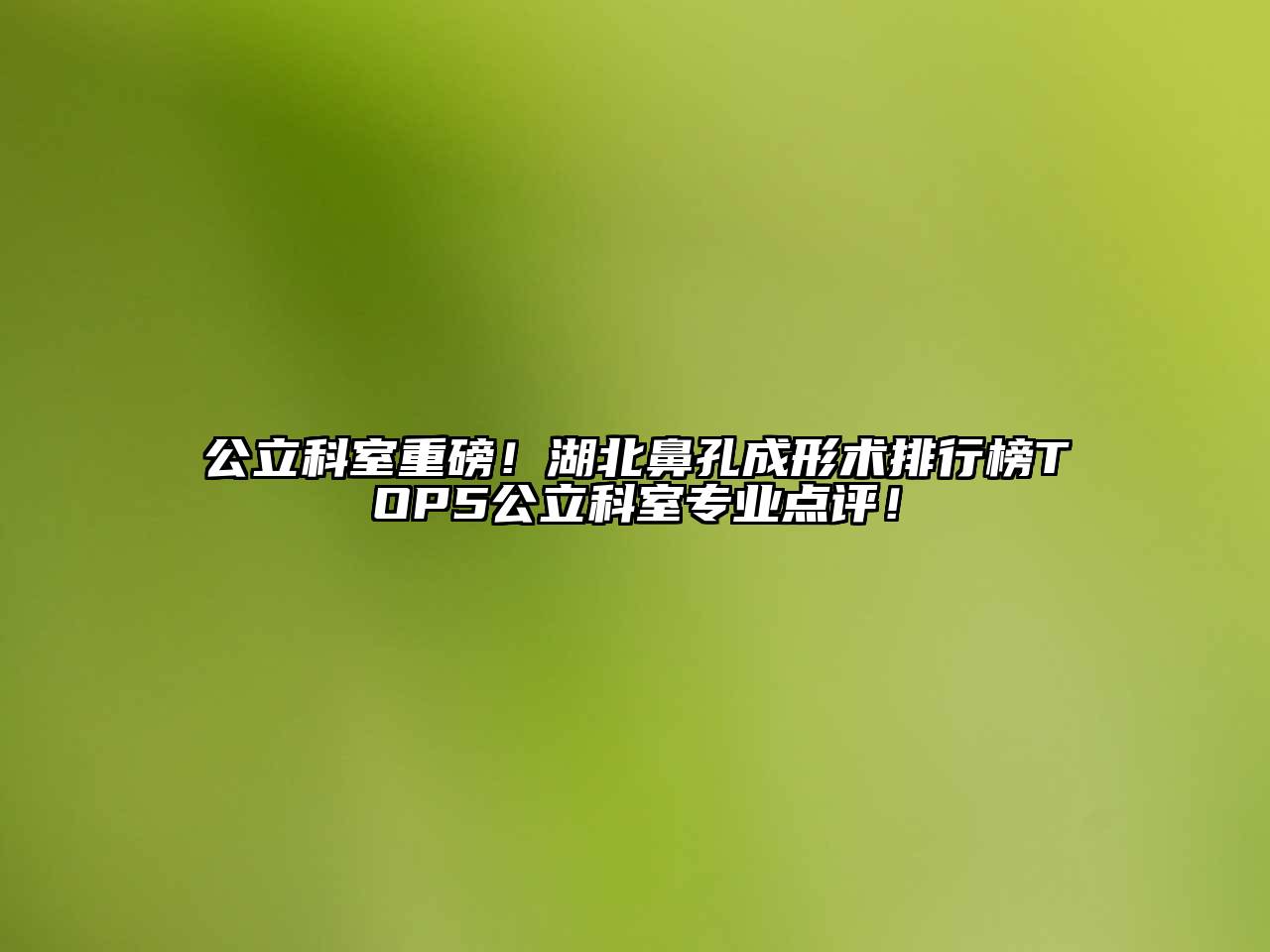 公立科室重磅！湖北鼻孔成形术排行榜TOP5公立科室专业点评！