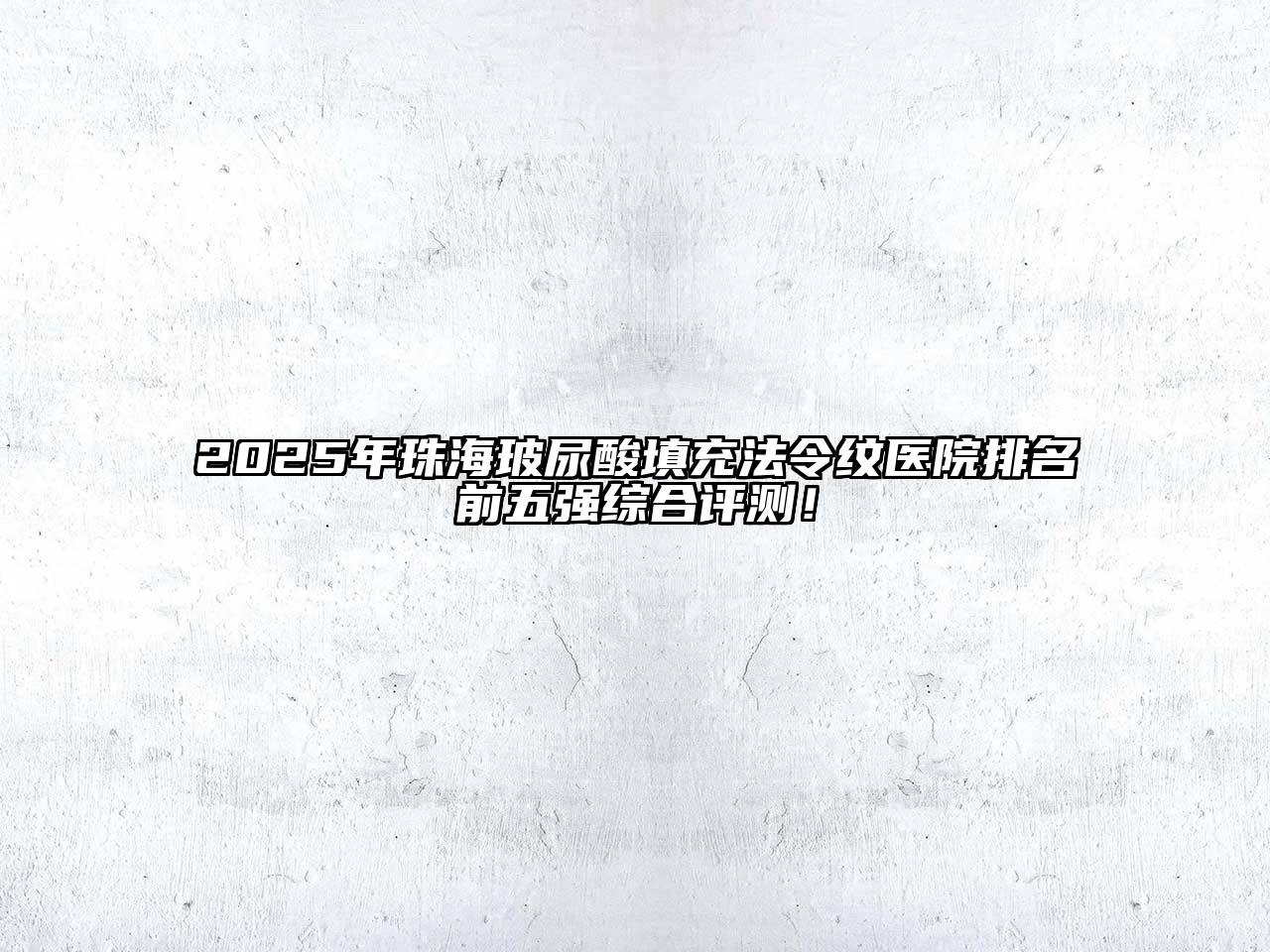 2025年珠海玻尿酸填充法令纹医院排名前五强综合评测！