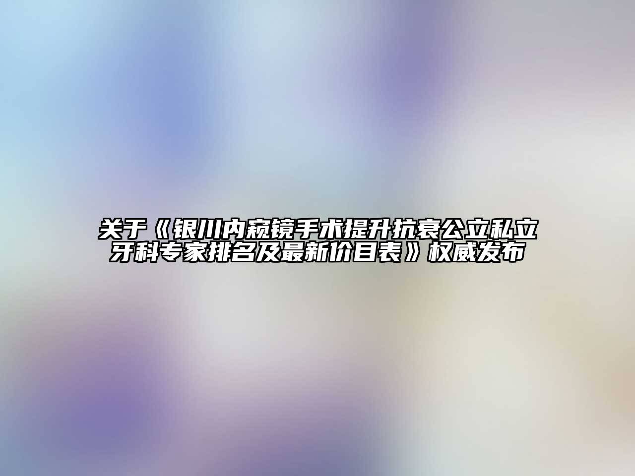 关于《银川内窥镜手术提升抗衰公立私立牙科专家排名及最新价目表》权威发布