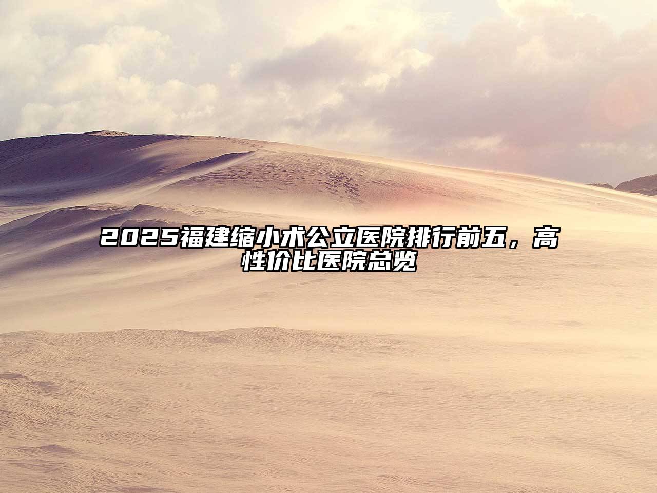 2025福建缩小术公立医院排行前五，高性价比医院总览