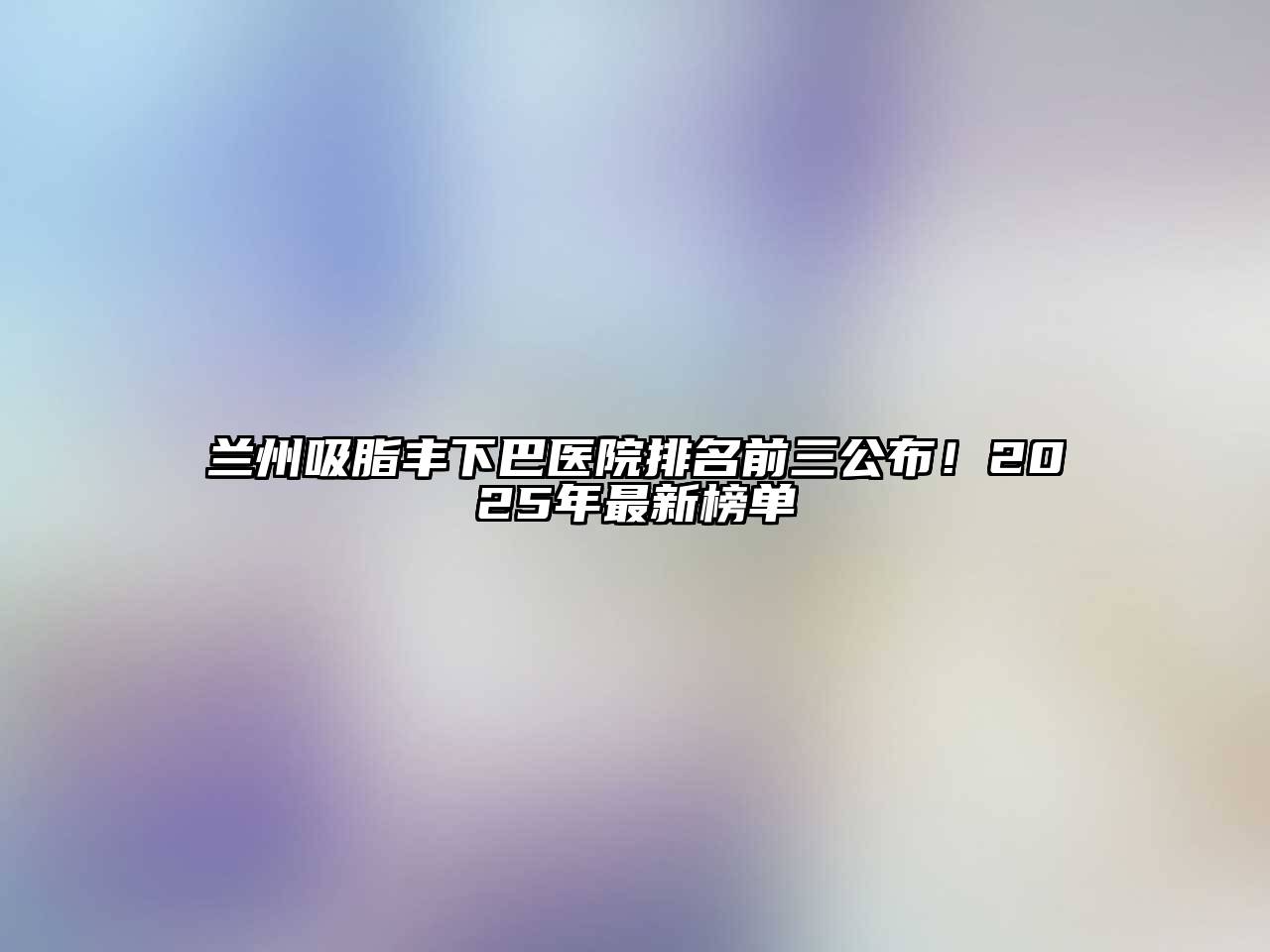 兰州吸脂丰下巴医院排名前三公布！2025年最新榜单
