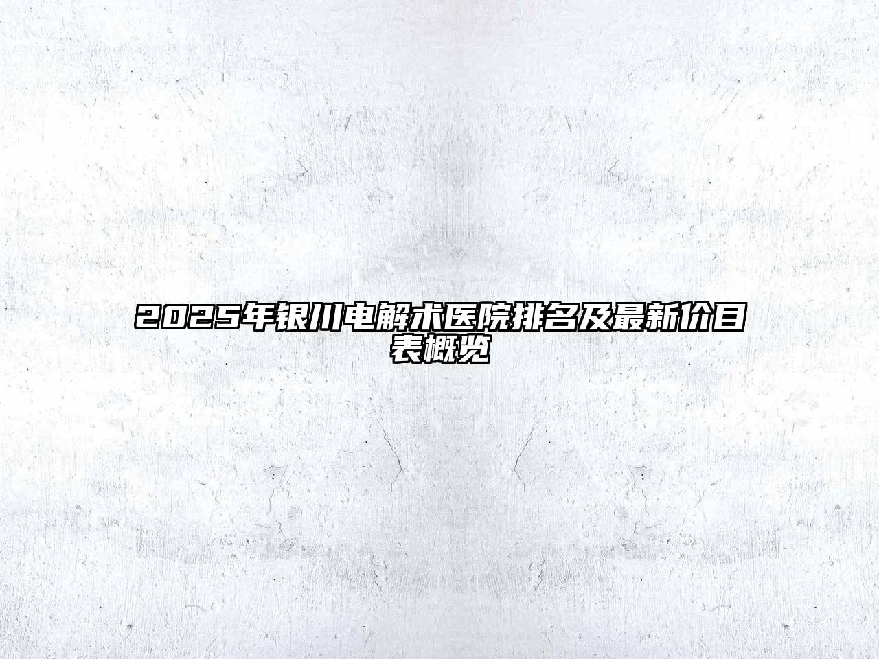 2025年银川电解术医院排名及最新价目表概览
