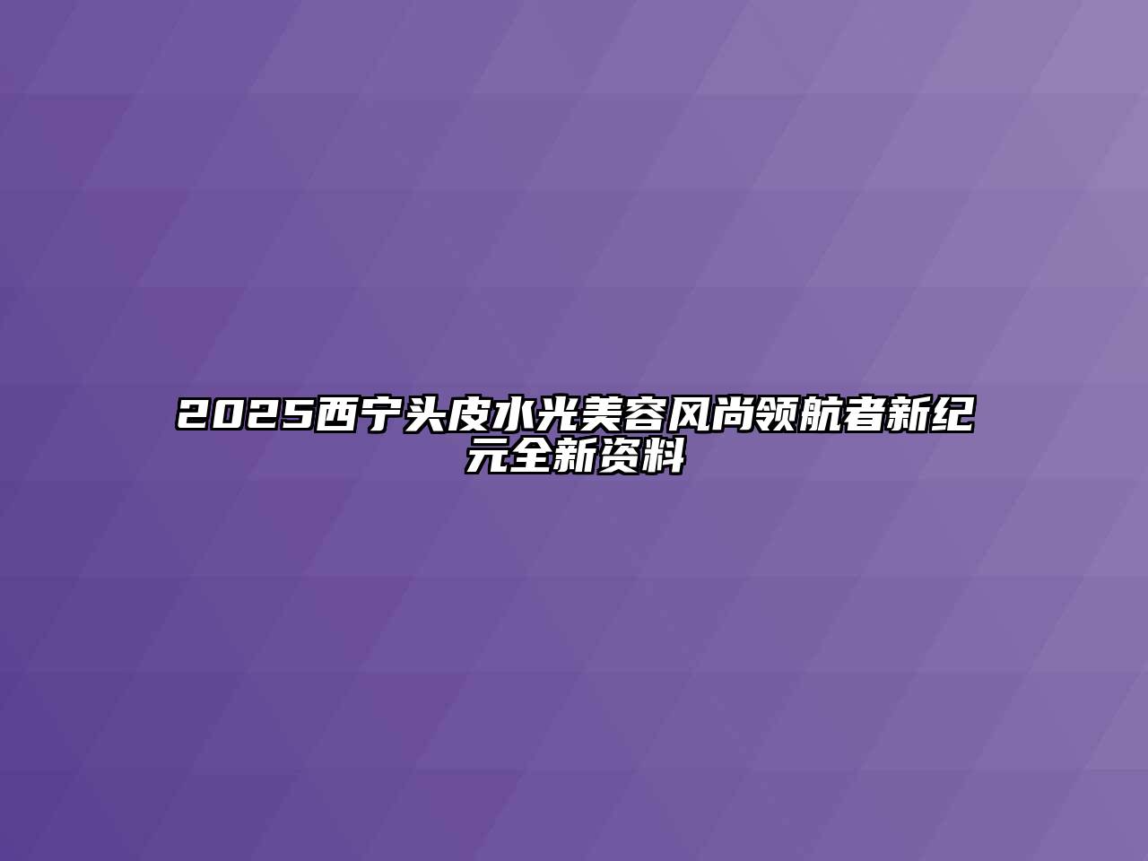 2025西宁头皮水光美容风尚领航者新纪元全新资料