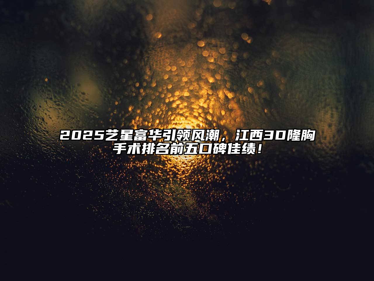 2025艺星富华引领风潮，江西3D隆胸手术排名前五口碑佳绩！