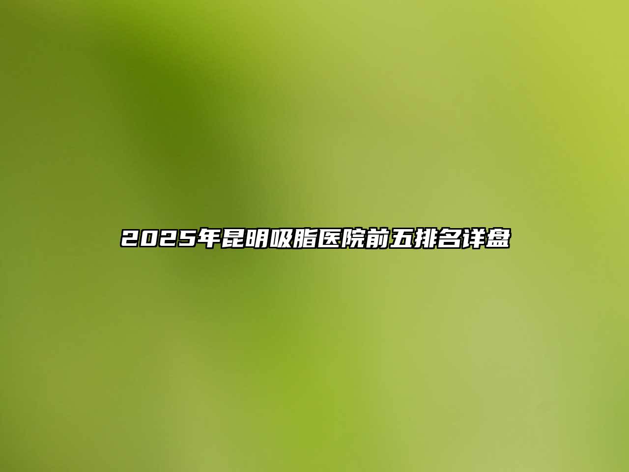 2025年昆明吸脂医院前五排名详盘