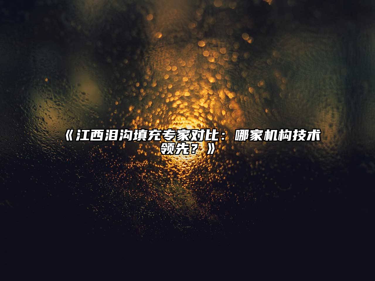 《江西泪沟填充专家对比：哪家机构技术领先？》