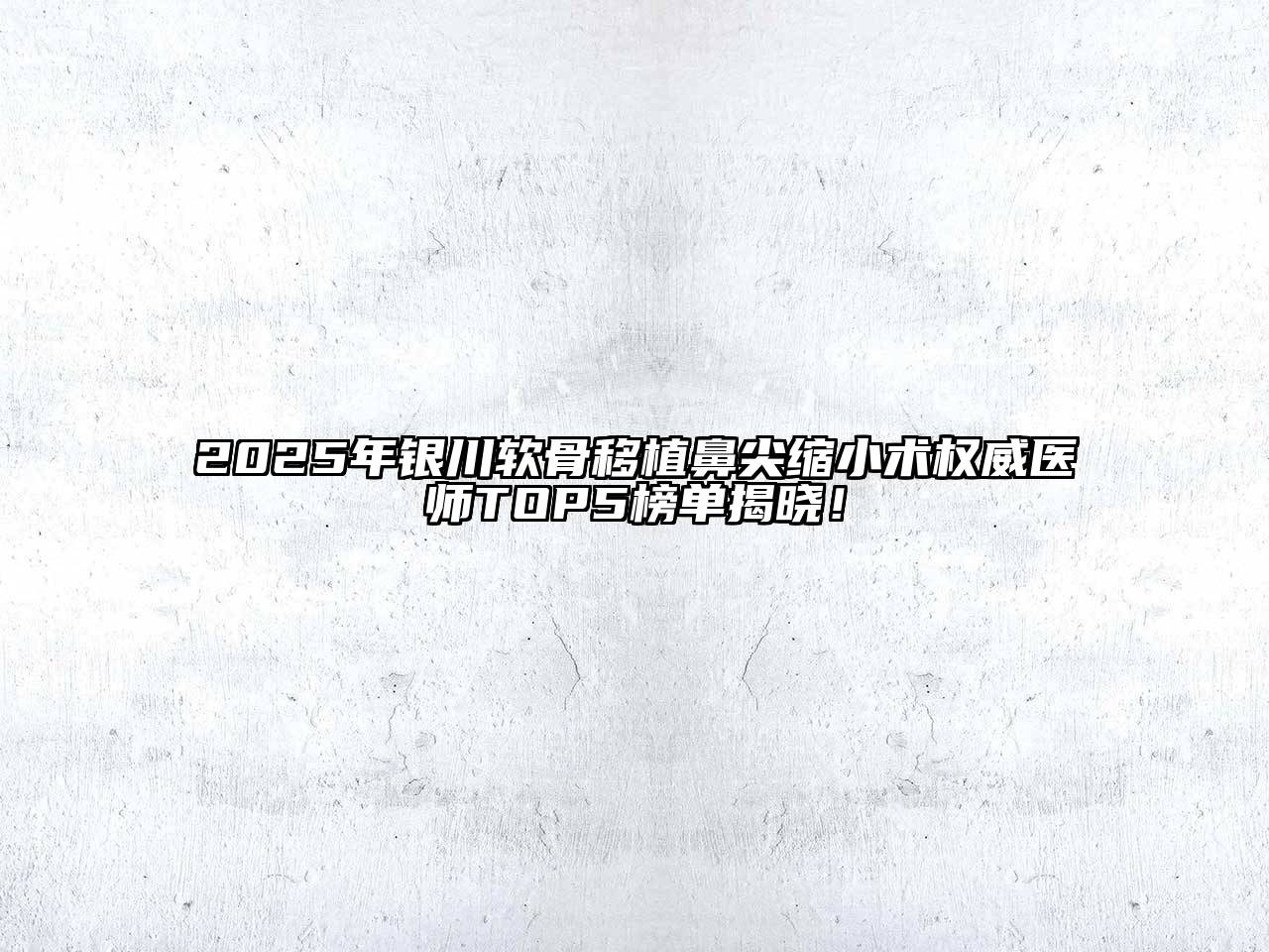2025年银川软骨移植鼻尖缩小术权威医师TOP5榜单揭晓！