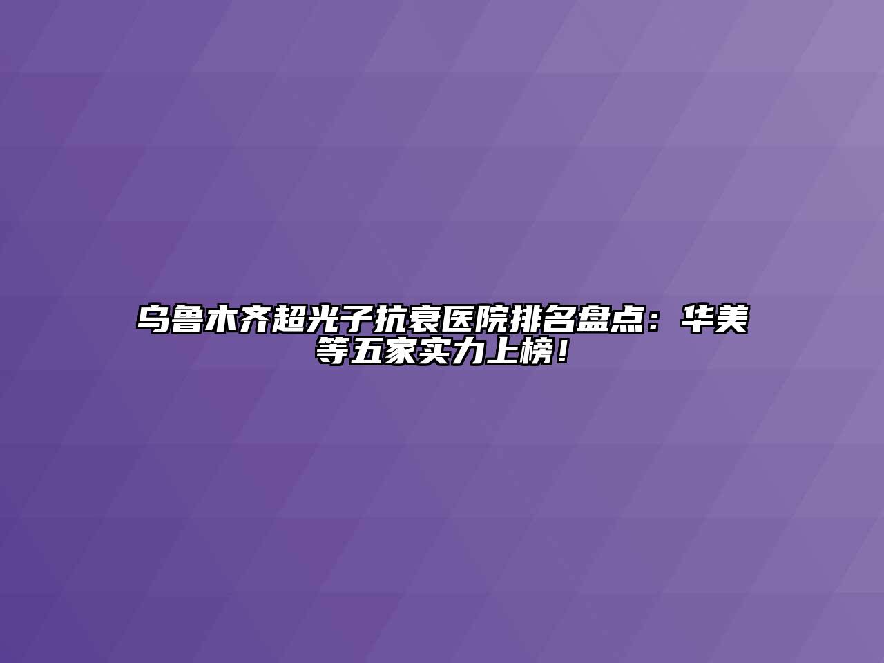乌鲁木齐超光子抗衰医院排名盘点：华美等五家实力上榜！