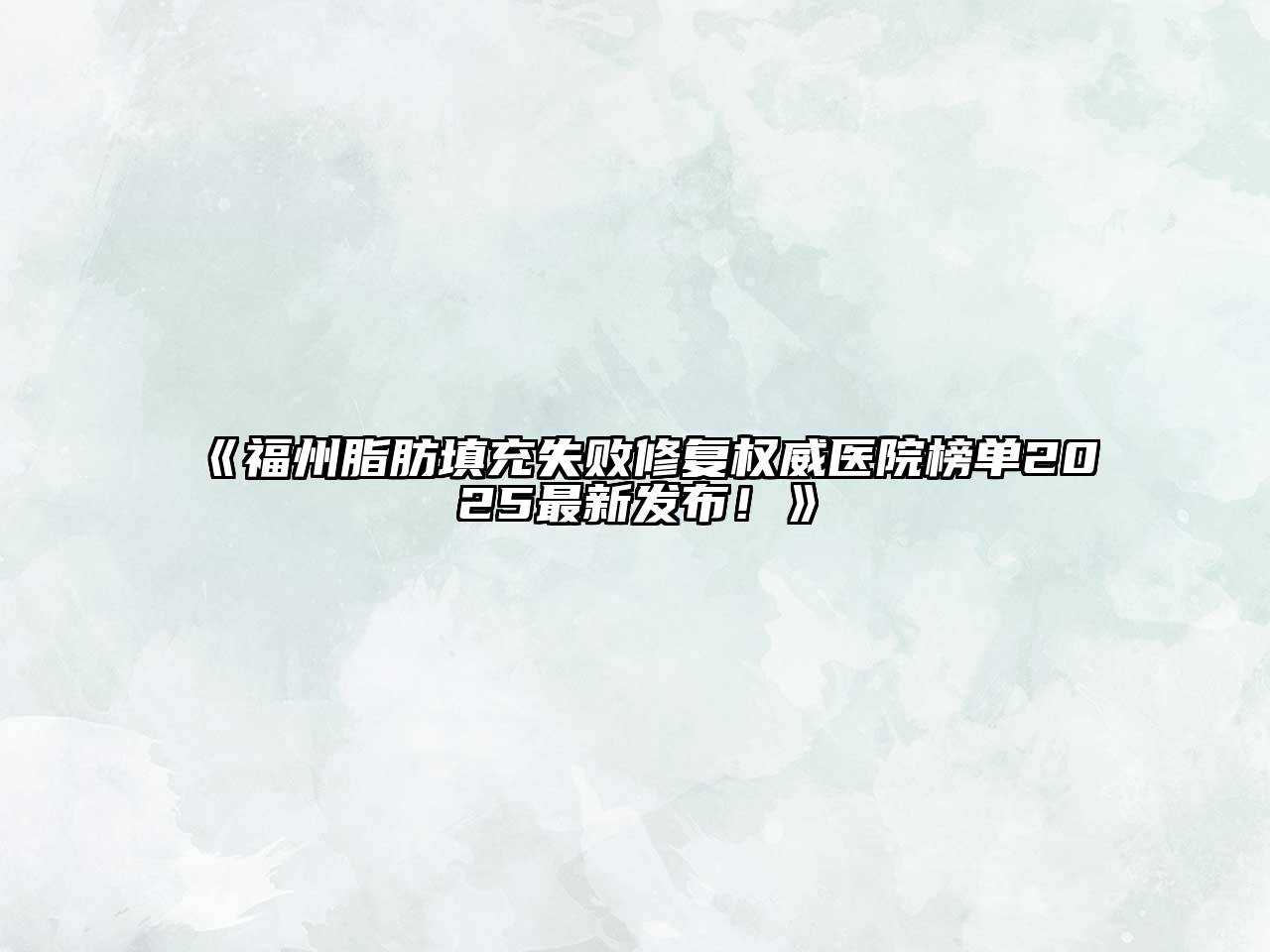 《福州脂肪填充失败修复权威医院榜单2025最新发布！》