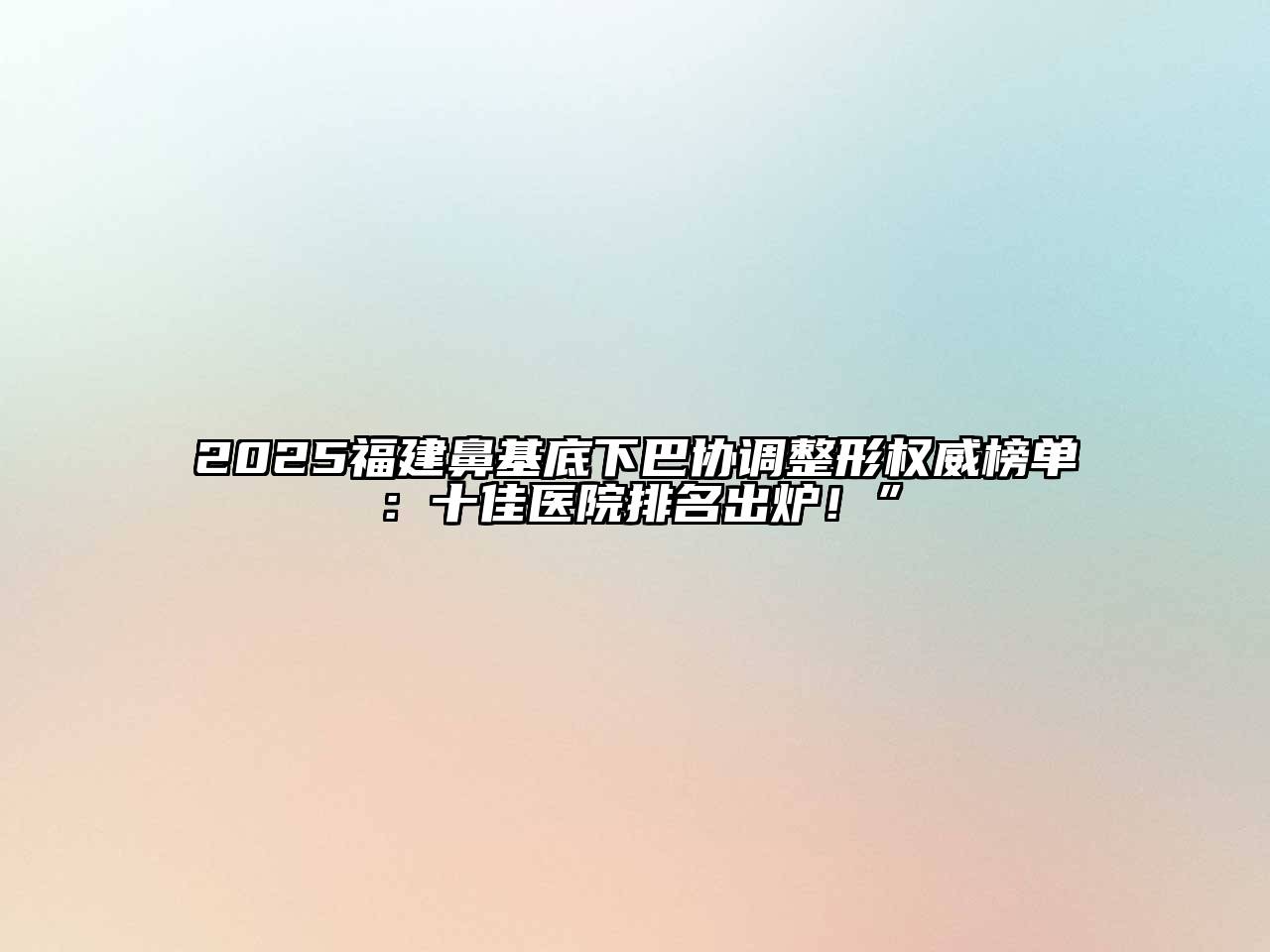 2025福建鼻基底下巴协调整形权威榜单：十佳医院排名出炉！”