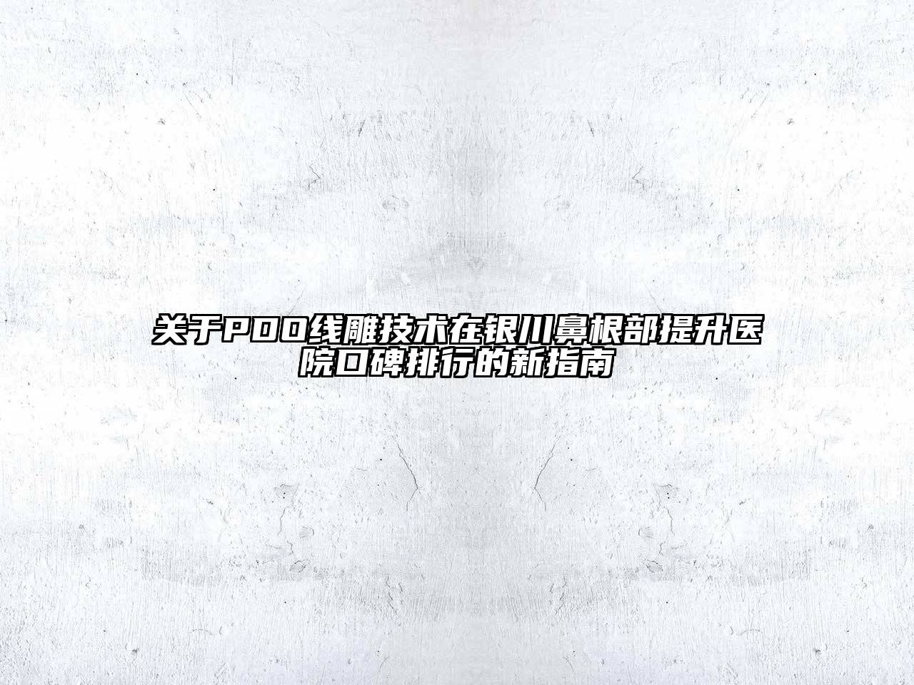 关于PDO线雕技术在银川鼻根部提升医院口碑排行的新指南