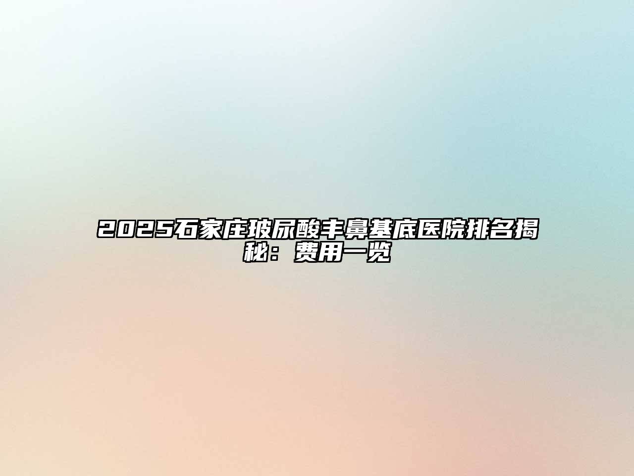 2025石家庄玻尿酸丰鼻基底医院排名揭秘：费用一览