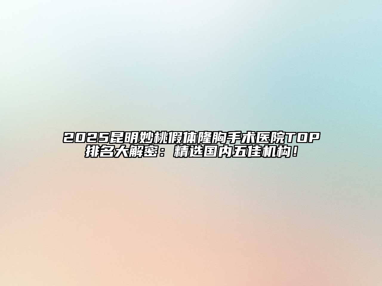 2025昆明妙桃假体隆胸手术医院TOP排名大解密：精选国内五佳机构！