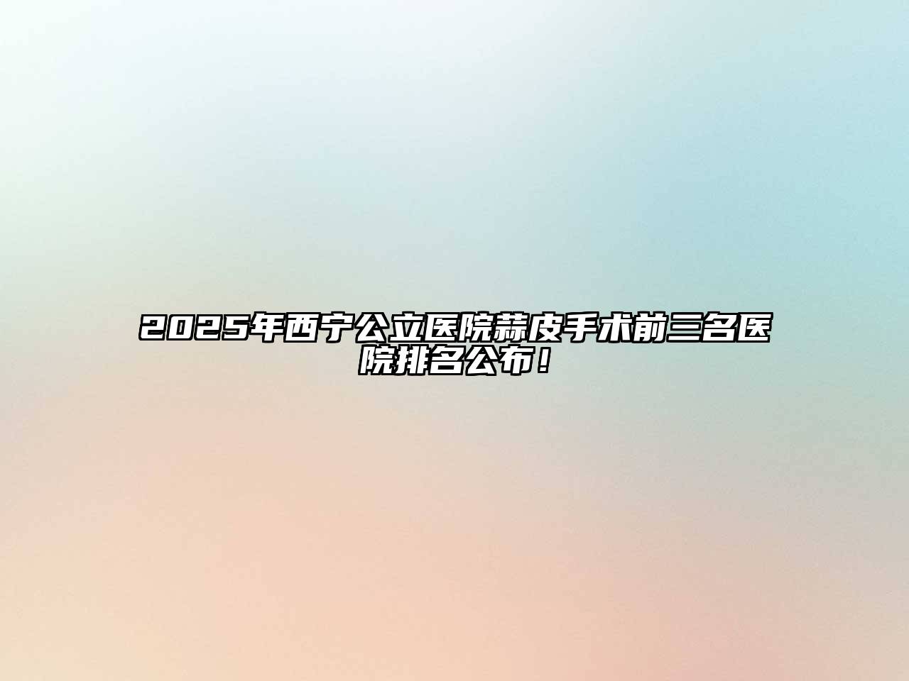 2025年西宁公立医院蒜皮手术前三名医院排名公布！