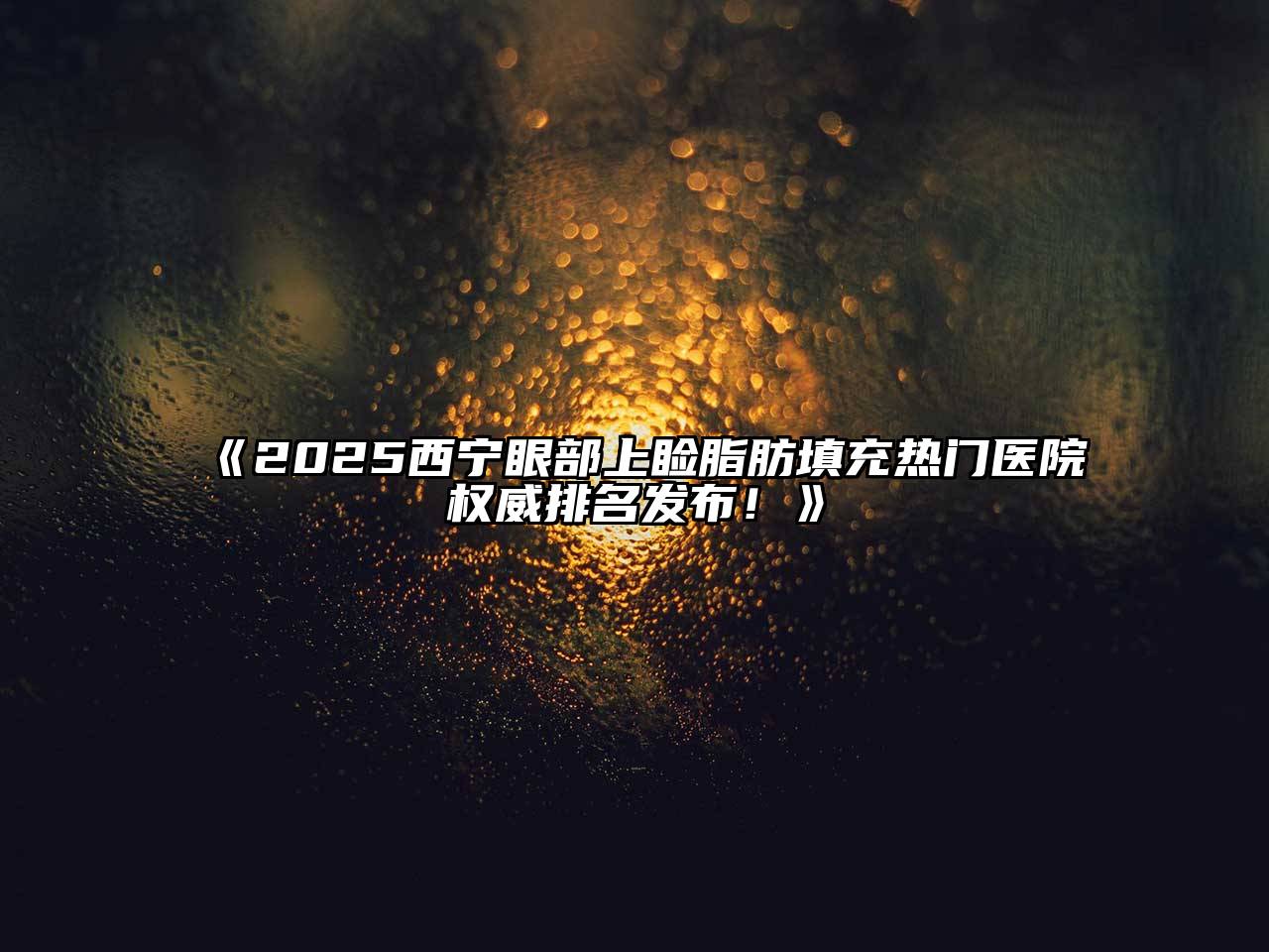 《2025西宁眼部上睑脂肪填充热门医院权威排名发布！》